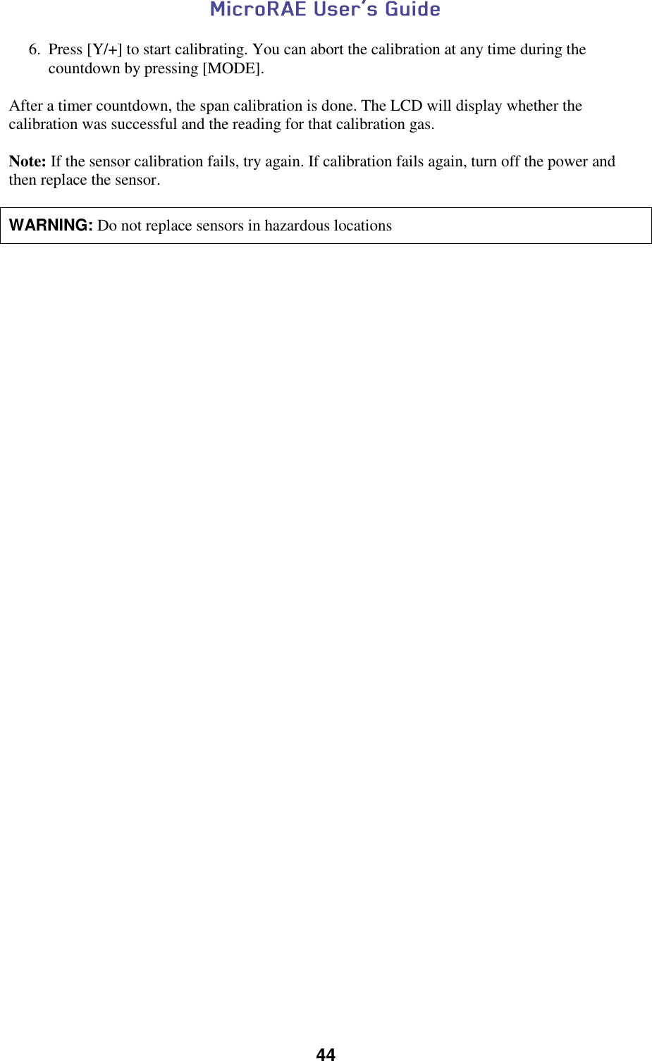  44  6. Press [Y/+] to start calibrating. You can abort the calibration at any time during the countdown by pressing [MODE].  After a timer countdown, the span calibration is done. The LCD will display whether the calibration was successful and the reading for that calibration gas.  Note: If the sensor calibration fails, try again. If calibration fails again, turn off the power and then replace the sensor.   WARNING: Do not replace sensors in hazardous locations      