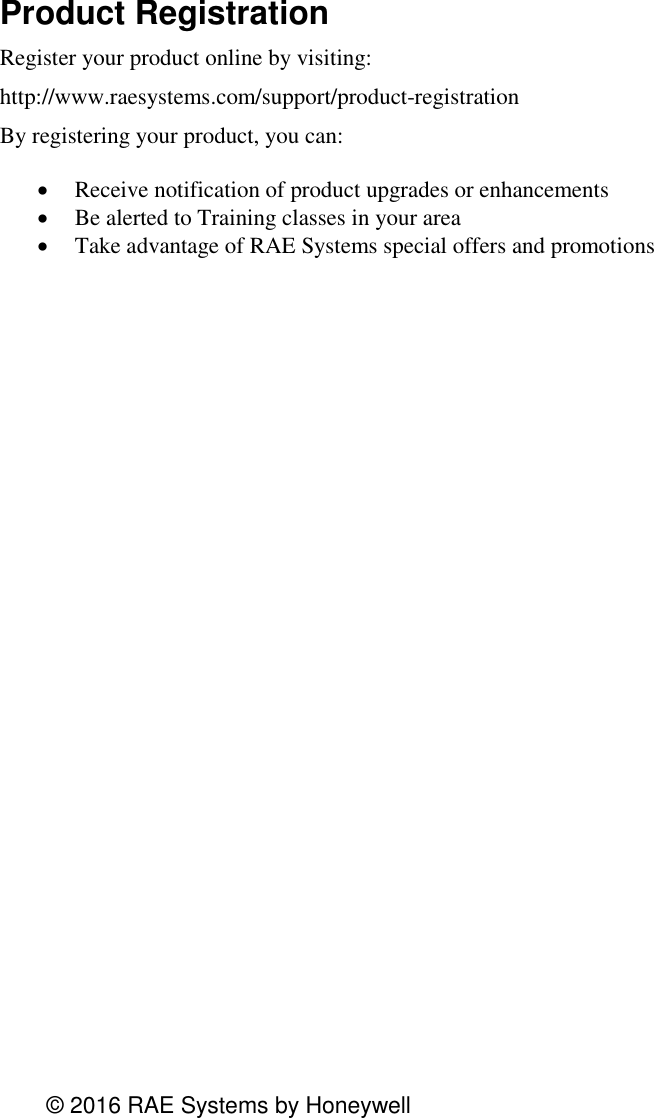                                         © 2016 RAE Systems by HoneywellProduct Registration Register your product online by visiting: http://www.raesystems.com/support/product-registration By registering your product, you can:   Receive notification of product upgrades or enhancements   Be alerted to Training classes in your area   Take advantage of RAE Systems special offers and promotions  