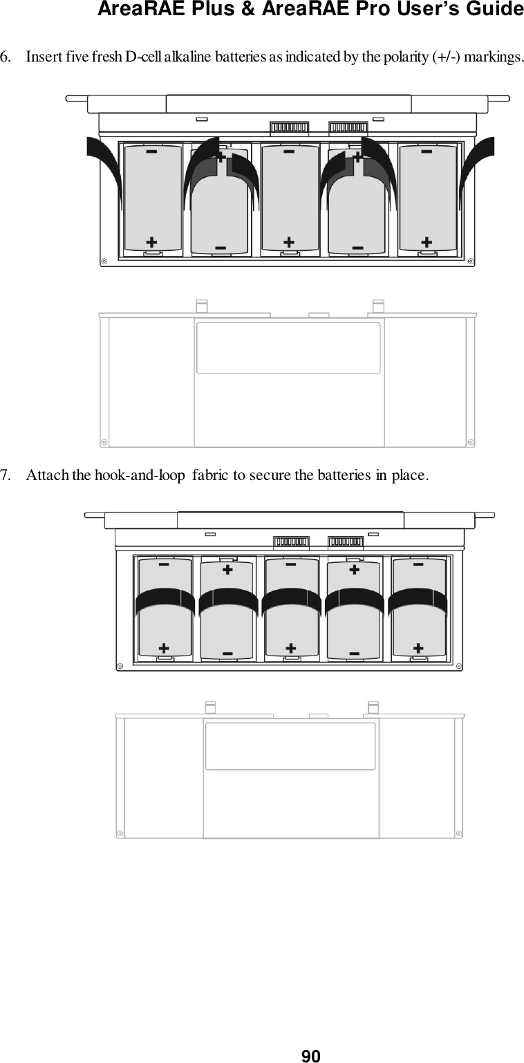 AreaRAE Plus &amp; AreaRAE Pro User’s Guide 90  6. Insert five fresh D-cell alkaline batteries as indicated by the polarity (+/-) markings.            7. Attach the hook-and-loop  fabric to secure the batteries in place.                 