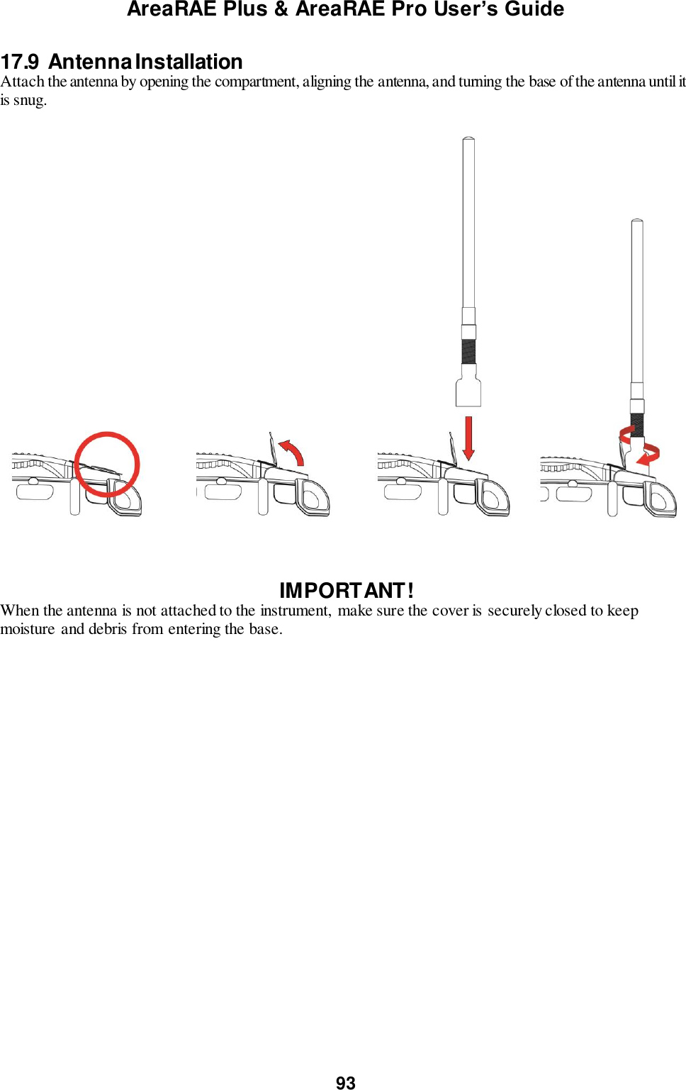 AreaRAE Plus &amp; AreaRAE Pro User’s Guide 93  17.9  Antenna Installation Attach the antenna by opening the compartment, aligning the antenna, and turning the base of the antenna until it is snug.       IMPORTANT! When the antenna is not attached to the instrument,  make sure the cover is securely closed to keep moisture and debris from entering the base.  