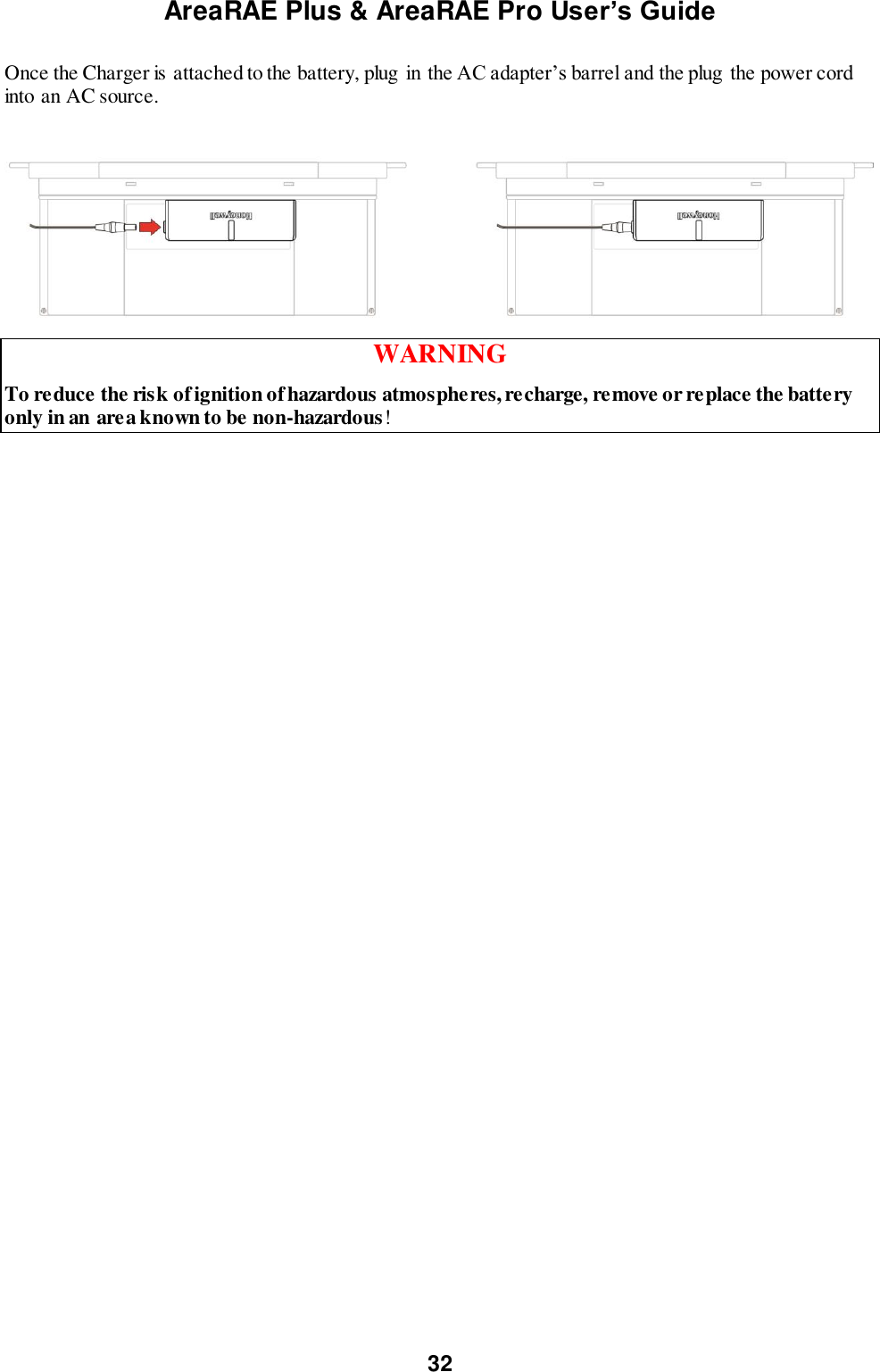 AreaRAE Plus &amp; AreaRAE Pro User’s Guide 32  Once the Charger is attached to the battery, plug in the AC adapter’s barrel and the plug the power cord into an AC source.   WARNING To reduce the risk of ignition of hazardous atmospheres, recharge, remove or replace the battery only in an area known to be non-hazardous!     