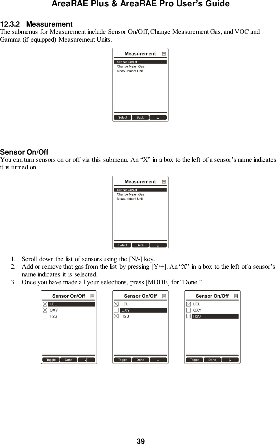 AreaRAE Plus &amp; AreaRAE Pro User’s Guide 39  12.3.2  Measurement The submenus for Measurement include Sensor On/Off, Change Measurement Gas, and VOC and Gamma (if equipped) Measurement Units.      Sensor On/Off You can turn sensors on or off via this submenu. An “X” in a box to the left of a sensor’s name indicates it is turned on.    1. Scroll  down the list of sensors using the [N/-] key. 2. Add or remove that gas from the list by pressing [Y/+]. An “X” in a box to the left of a sensor’s name indicates it is selected.  3. Once you have made all your selections, press [MODE] for “Done.”    