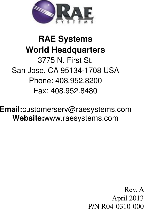        RAE Systems World Headquarters 3775 N. First St. San Jose, CA 95134-1708 USA Phone: 408.952.8200 Fax: 408.952.8480 Email:customerserv@raesystems.com Website:www.raesystems.com        Rev. A  April 2013 P/N R04-0310-000 