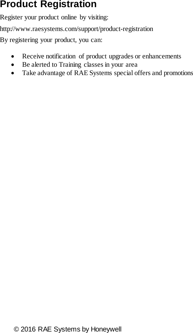                                         © 2016 RAE Systems by HoneywellProduct Registration Register your product online  by visiting: http://www.raesystems.com/support/product-registration By registering your product, you can:  • Receive notification  of product upgrades or enhancements  • Be alerted to Training  classes in your area  • Take advantage of RAE Systems special offers and promotions  