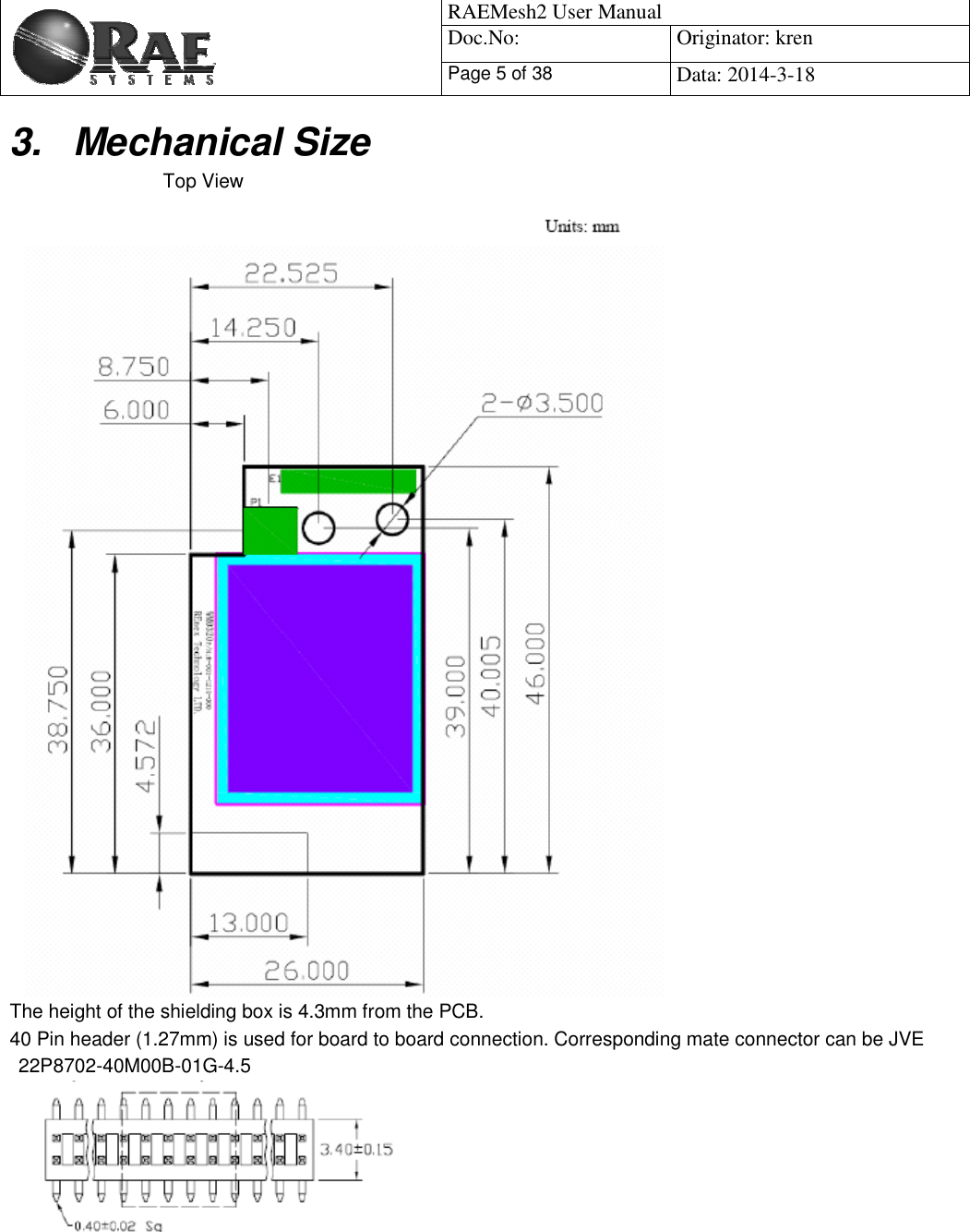                                           RAEMesh2 User Manual Doc.No: Originator: kren Page 5 of 38Data: 2014-3-18 3. Mechanical Size       Top View The height of the shielding box is 4.3mm from the PCB. 40 Pin header (1.27mm) is used for board to board connection. Corresponding mate connector can be JVE 22P8702-40M00B-01G-4.5 