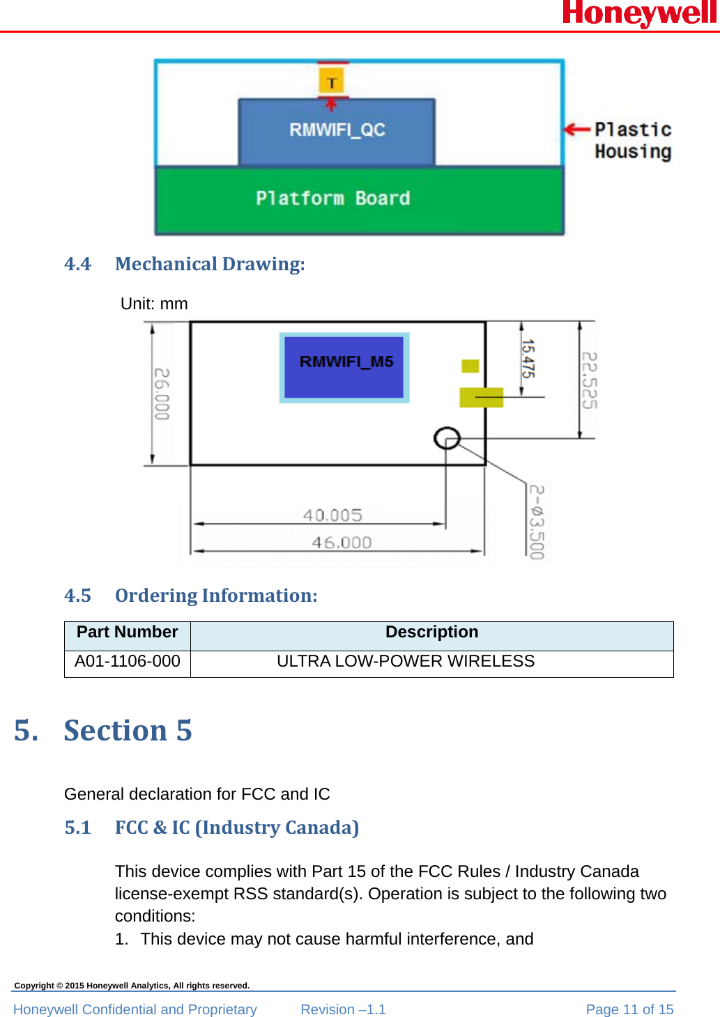  Honeywell Confidential and Proprietary  Revision –1.1  Page 11 of 15 Copyright © 2015 Honeywell Analytics, All rights reserved.  4.4 MechanicalDrawing:                        Unit: mm 4.5 OrderingInformation:Part Number Description A01-1106-000  ULTRA LOW-POWER WIRELESS 5. Section5General declaration for FCC and IC  5.1 FCC&amp;IC(IndustryCanada)This device complies with Part 15 of the FCC Rules / Industry Canada license-exempt RSS standard(s). Operation is subject to the following two conditions:  1.  This device may not cause harmful interference, and  