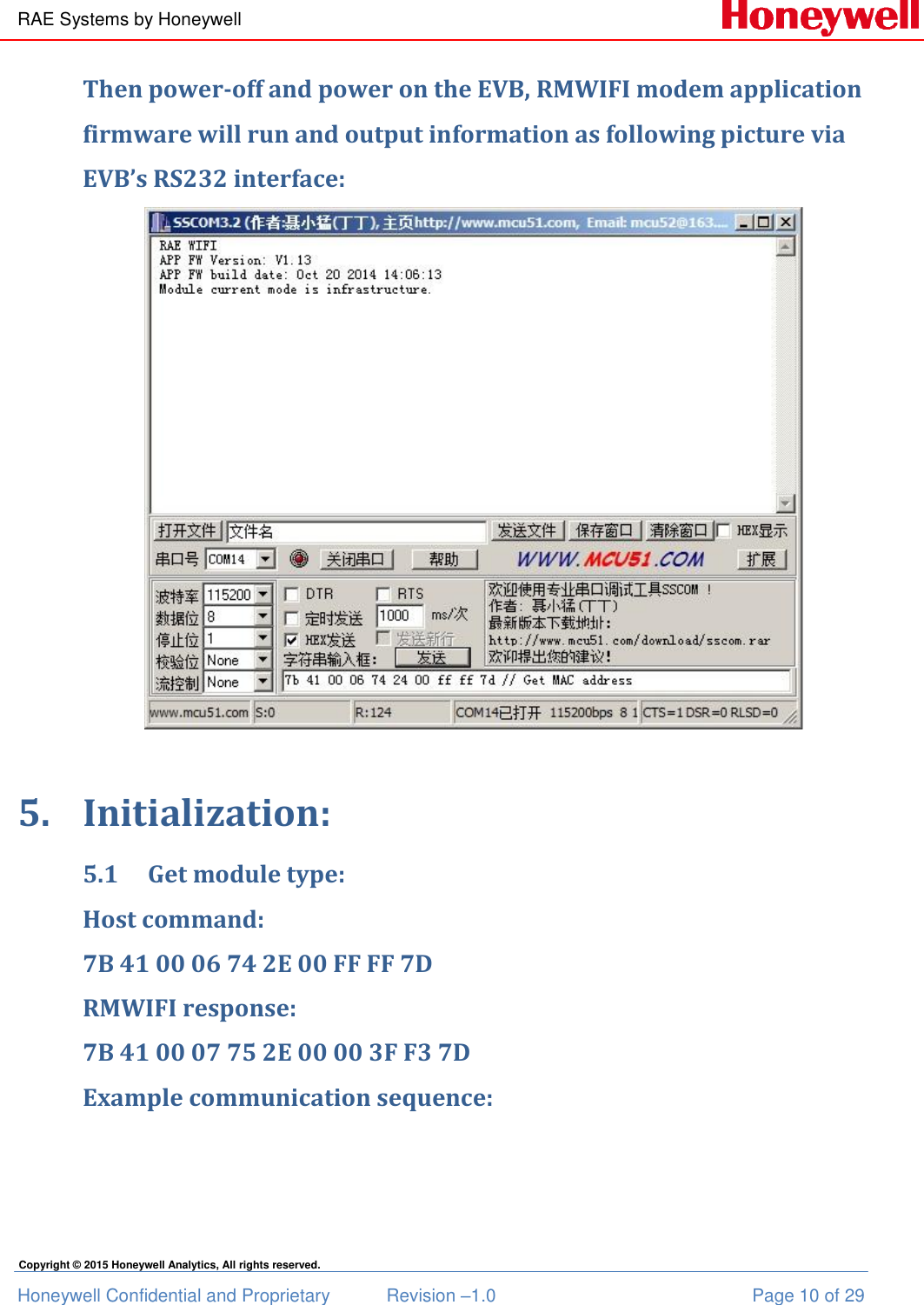 RAE Systems by Honeywell Honeywell Confidential and Proprietary  Revision –1.0  Page 10 of 29 Copyright © 2015 Honeywell Analytics, All rights reserved. Then power-off and power on the EVB, RMWIFI modem application firmware will run and output information as following picture via EVB’s RS232 interface:   5. Initialization: 5.1 Get module type: Host command: 7B 41 00 06 74 2E 00 FF FF 7D RMWIFI response: 7B 41 00 07 75 2E 00 00 3F F3 7D Example communication sequence: 