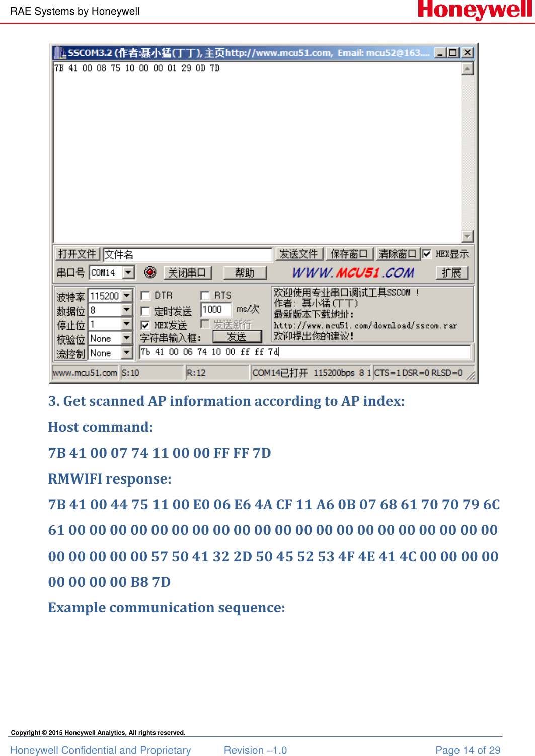 RAE Systems by Honeywell Honeywell Confidential and Proprietary  Revision –1.0  Page 14 of 29 Copyright © 2015 Honeywell Analytics, All rights reserved.  3. Get scanned AP information according to AP index: Host command: 7B 41 00 07 74 11 00 00 FF FF 7D RMWIFI response: 7B 41 00 44 75 11 00 E0 06 E6 4A CF 11 A6 0B 07 68 61 70 70 79 6C 61 00 00 00 00 00 00 00 00 00 00 00 00 00 00 00 00 00 00 00 00 00 00 00 00 00 00 57 50 41 32 2D 50 45 52 53 4F 4E 41 4C 00 00 00 00 00 00 00 00 B8 7D Example communication sequence:  