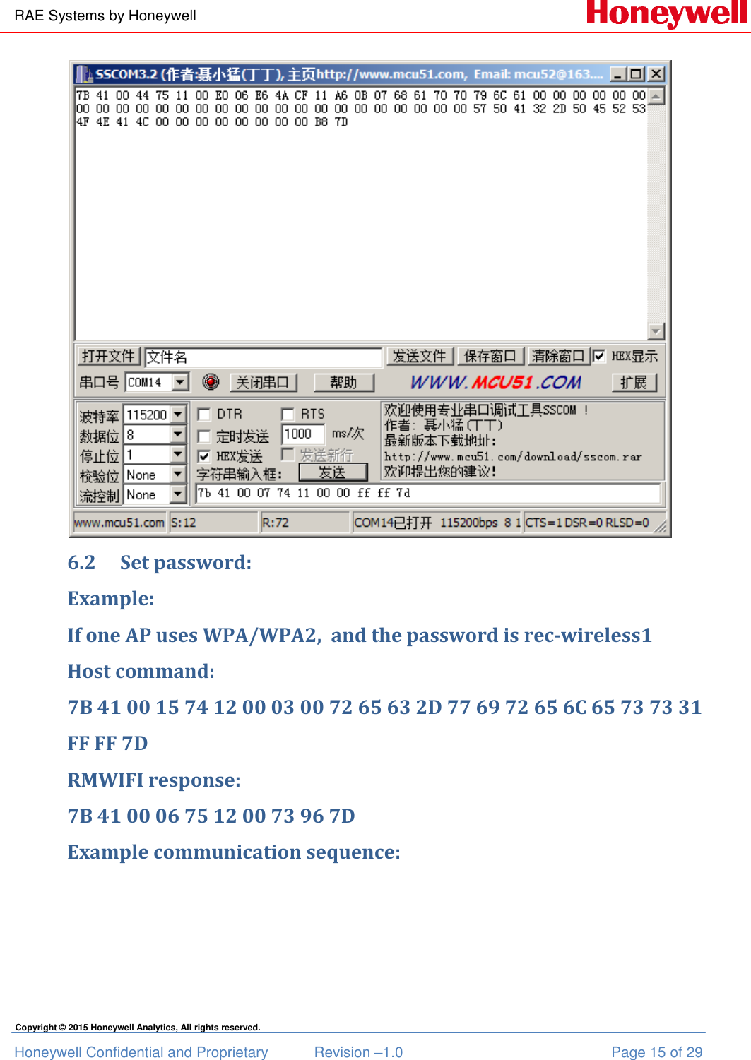 RAE Systems by Honeywell Honeywell Confidential and Proprietary  Revision –1.0  Page 15 of 29 Copyright © 2015 Honeywell Analytics, All rights reserved.  6.2 Set password: Example:  If one AP uses WPA/WPA2,  and the password is rec-wireless1 Host command: 7B 41 00 15 74 12 00 03 00 72 65 63 2D 77 69 72 65 6C 65 73 73 31  FF FF 7D RMWIFI response: 7B 41 00 06 75 12 00 73 96 7D Example communication sequence: 