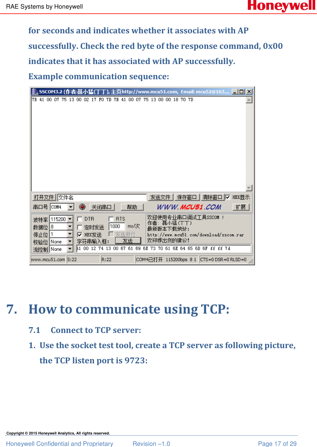 RAE Systems by Honeywell Honeywell Confidential and Proprietary  Revision –1.0  Page 17 of 29 Copyright © 2015 Honeywell Analytics, All rights reserved. for seconds and indicates whether it associates with AP successfully. Check the red byte of the response command, 0x00 indicates that it has associated with AP successfully. Example communication sequence:    7. How to communicate using TCP: 7.1 Connect to TCP server: 1. Use the socket test tool, create a TCP server as following picture, the TCP listen port is 9723: 