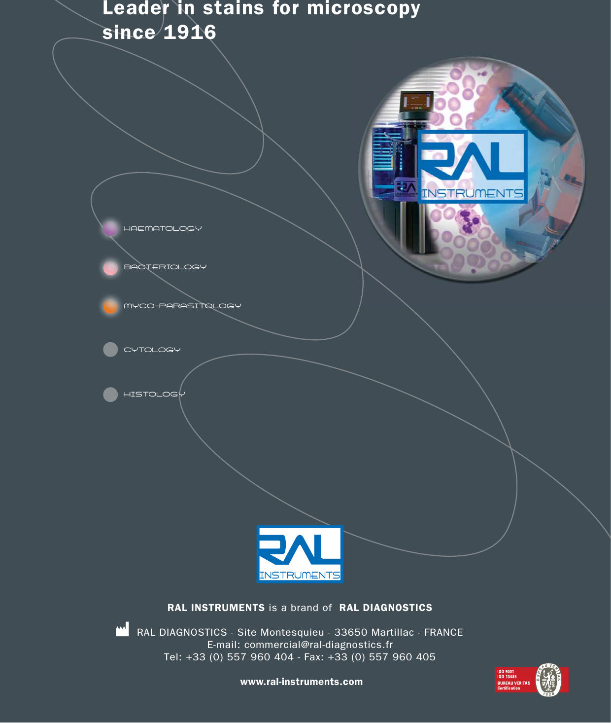 RAL INSTRUMENTS is a brand of  RAL DIAGNOSTICSRAL DIAGNOSTICS - Site Montesquieu - 33650 Martillac - FRANCE E-mail: commercial@ral-diagnostics.fr Tel: +33 (0) 557 960 404 - Fax: +33 (0) 557 960 405  www.ral-instruments.com HAEMATOLOGYBACTERIOLOGYMYCO-PARASITOLOGYCYTOLOGYHISTOLOGYLeader in stains for microscopy since 1916