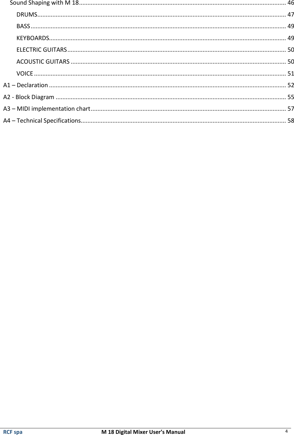  RCF spa  M 18 Digital Mixer User’s Manual 4  Sound Shaping with M 18 ............................................................................................................................ 46 DRUMS ..................................................................................................................................................... 47 BASS ......................................................................................................................................................... 49 KEYBOARDS.............................................................................................................................................. 49 ELECTRIC GUITARS ................................................................................................................................... 50 ACOUSTIC GUITARS ................................................................................................................................. 50 VOICE ....................................................................................................................................................... 51 A1 – Declaration .............................................................................................................................................. 52 A2 - Block Diagram .......................................................................................................................................... 55 A3 – MIDI implementation chart ..................................................................................................................... 57 A4 – Technical Specifications........................................................................................................................... 58  