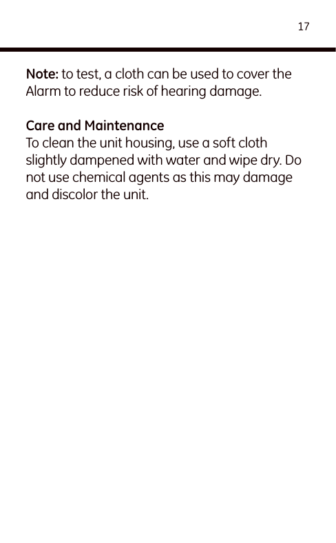 17Note: to test, a cloth can be used to cover the Alarm to reduce risk of hearing damage. Care and Maintenance To clean the unit housing, use a soft cloth slightly dampened with water and wipe dry. Do not use chemical agents as this may damage and discolor the unit.