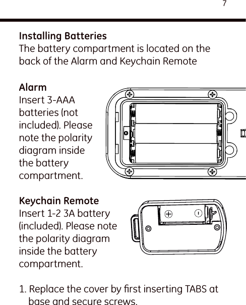 7Installing BatteriesThe battery compartment is located on the back of the Alarm and Keychain RemoteAlarmInsert 3-AAA batteries (not included). Please note the polarity diagram inside the battery compartment.Keychain RemoteInsert 1-2 3A battery (included). Please note the polarity diagram inside the battery compartment.1. Replace the cover by ﬁrst inserting TABS at base and secure screws.