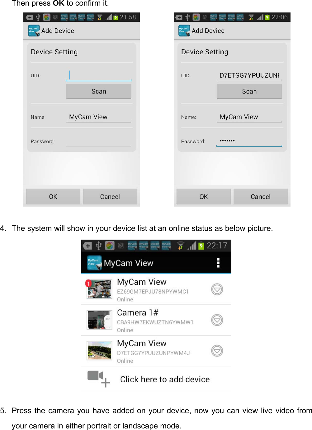 Then press OK to confirm it.                                                                                                     4.  The system will show in your device list at an online status as below picture.            5.  Press the camera you have added on your device, now you can view live video from your camera in either portrait or landscape mode. 