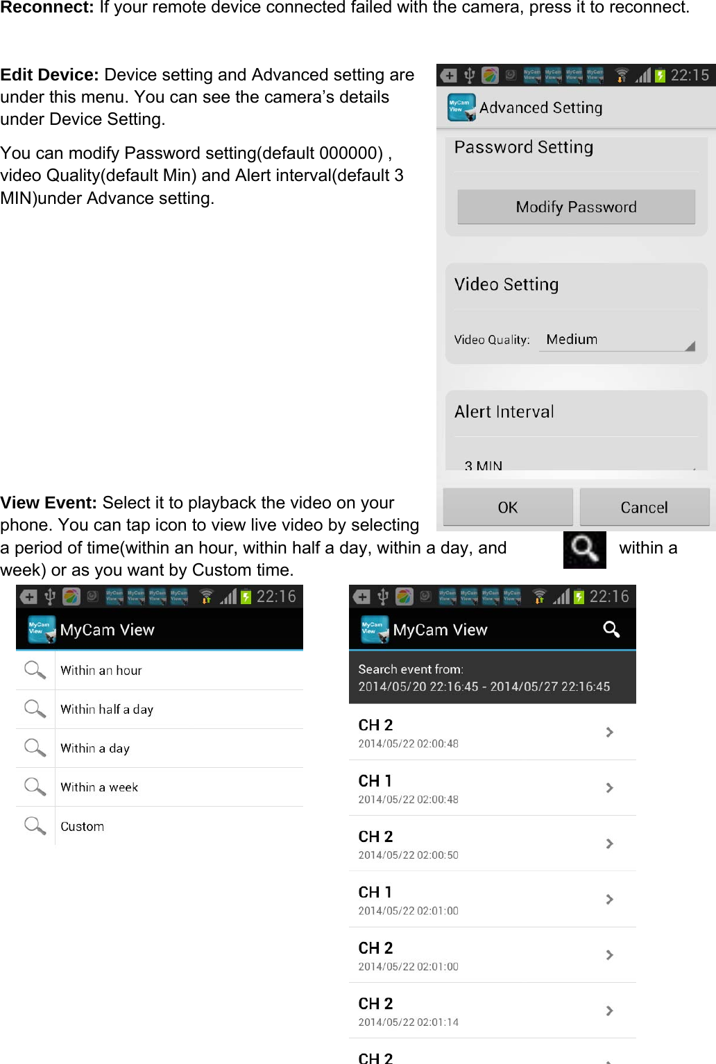 Reconnect: If your remote device connected failed with the camera, press it to reconnect. Edit Device: Device setting and Advanced setting are under this menu. You can see the camera’s details under Device Setting.   You can modify Password setting(default 000000) , video Quality(default Min) and Alert interval(default 3 MIN)under Advance setting. View Event: Select it to playback the video on your phone. You can tap icon to view live video by selecting a period of time(within an hour, within half a day, within a day, and  within a week) or as you want by Custom time.   