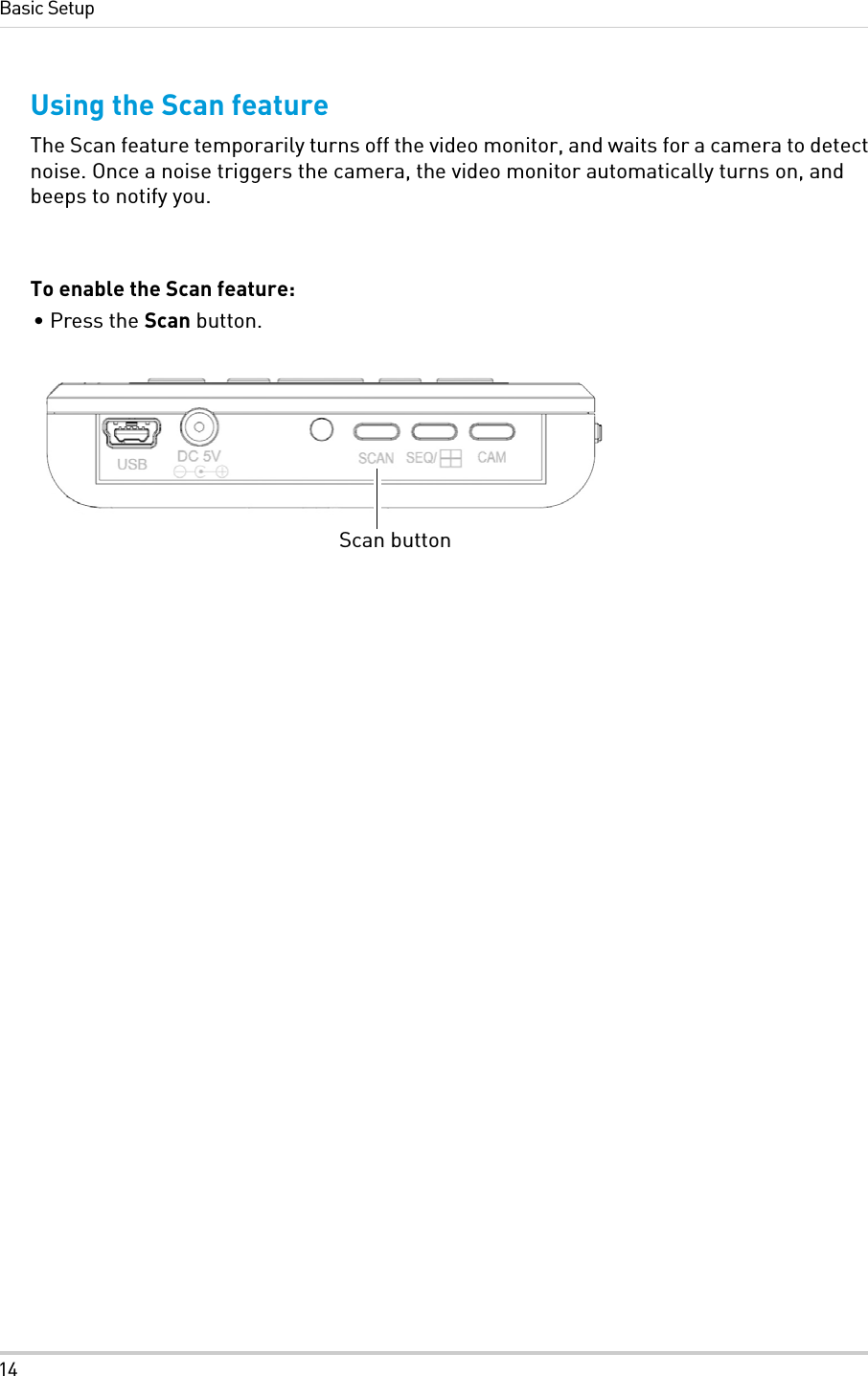 14Basic SetupUsing the Scan featureThe Scan feature temporarily turns off the video monitor, and waits for a camera to detect noise. Once a noise triggers the camera, the video monitor automatically turns on, and beeps to notify you.To enable the Scan feature:• Press the Scan button.Scan button