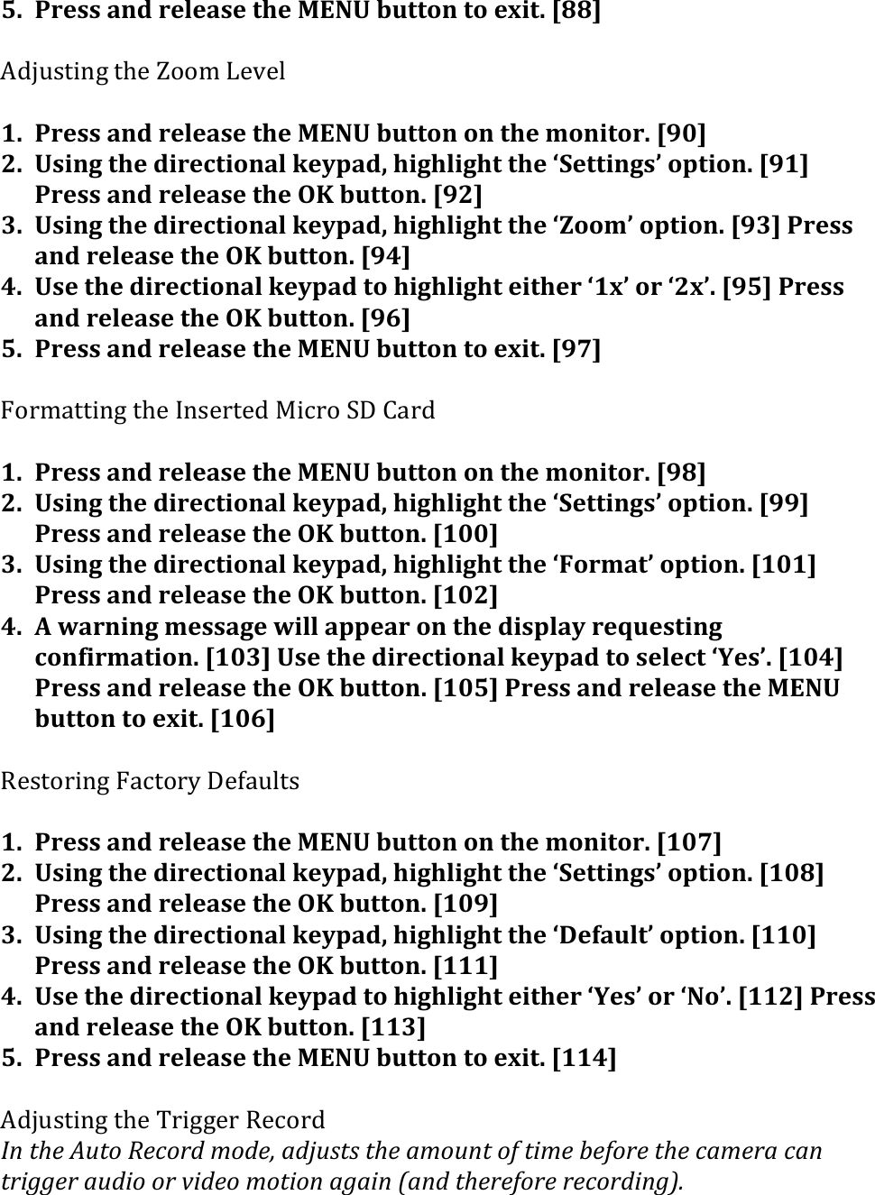 5. Press&apos;and&apos;release&apos;the&apos;MENU&apos;button&apos;to&apos;exit.&apos;[88]&apos;&apos;K#853/.-1&amp;/M$&amp;V&quot;&quot;,&amp;&lt;$C$%&amp;(1. Press&apos;and&apos;release&apos;the&apos;MENU&apos;button&apos;on&apos;the&apos;monitor.&apos;[90]&apos;2. Using&apos;the&apos;directional&apos;keypad,&apos;highlight&apos;the&apos;‘Settings’&apos;option.&apos;[91]&apos;Press&apos;and&apos;release&apos;the&apos;OK&apos;button.&apos;[92]&apos;3. Using&apos;the&apos;directional&apos;keypad,&apos;highlight&apos;the&apos;‘Zoom’&apos;option.&apos;[93]&apos;Press&apos;and&apos;release&apos;the&apos;OK&apos;button.&apos;[94]&apos;4. Use&apos;the&apos;directional&apos;keypad&apos;to&apos;highlight&apos;either&apos;‘1x’&apos;or&apos;‘2x’.&apos;[95]&apos;Press&apos;and&apos;release&apos;the&apos;OK&apos;button.&apos;[96]&apos;5. Press&apos;and&apos;release&apos;the&apos;MENU&apos;button&apos;to&apos;exit.&apos;[97]&apos;&apos;R&quot;0,4//.-1&amp;/M$&amp;W-3$0/$#&amp;!.90&quot;&amp;G&gt;&amp;=40#&amp;&apos;1. Press&apos;and&apos;release&apos;the&apos;MENU&apos;button&apos;on&apos;the&apos;monitor.&apos;[98]&apos;2. Using&apos;the&apos;directional&apos;keypad,&apos;highlight&apos;the&apos;‘Settings’&apos;option.&apos;[99]&apos;Press&apos;and&apos;release&apos;the&apos;OK&apos;button.&apos;[100]&apos;3. Using&apos;the&apos;directional&apos;keypad,&apos;highlight&apos;the&apos;‘Format’&apos;option.&apos;[101]&apos;Press&apos;and&apos;release&apos;the&apos;OK&apos;button.&apos;[102]&apos;4. A&apos;warning&apos;message&apos;will&apos;appear&apos;on&apos;the&apos;display&apos;requesting&apos;confirmation.&apos;[103]&apos;Use&apos;the&apos;directional&apos;keypad&apos;to&apos;select&apos;‘Yes’.&apos;[104]&apos;Press&apos;and&apos;release&apos;the&apos;OK&apos;button.&apos;[105]&apos;Press&apos;and&apos;release&apos;the&apos;MENU&apos;button&apos;to&apos;exit.&apos;[106]&apos;&apos;B$3/&quot;0.-1&amp;R49/&quot;0H&amp;&gt;$X45%/3&amp;&apos;1. Press&apos;and&apos;release&apos;the&apos;MENU&apos;button&apos;on&apos;the&apos;monitor.&apos;[107]&apos;2. Using&apos;the&apos;directional&apos;keypad,&apos;highlight&apos;the&apos;‘Settings’&apos;option.&apos;[108]&apos;Press&apos;and&apos;release&apos;the&apos;OK&apos;button.&apos;[109]&apos;3. Using&apos;the&apos;directional&apos;keypad,&apos;highlight&apos;the&apos;‘Default’&apos;option.&apos;[110]&apos;Press&apos;and&apos;release&apos;the&apos;OK&apos;button.&apos;[111]&apos;4. Use&apos;the&apos;directional&apos;keypad&apos;to&apos;highlight&apos;either&apos;‘Yes’&apos;or&apos;‘No’.&apos;[112]&apos;Press&apos;and&apos;release&apos;the&apos;OK&apos;button.&apos;[113]&apos;5. Press&apos;and&apos;release&apos;the&apos;MENU&apos;button&apos;to&apos;exit.&apos;[114]&apos;&apos;K#853/.-1&amp;/M$&amp;N0.11$0&amp;B$9&quot;0#&amp;V/(1:$(C,1.(W$).#-(?.-$&gt;(+-I,&amp;1&amp;(1:$(+?.,/1(.5(1&quot;?$(7$5.#$(1:$()+?$#+()+/(1#&quot;99$#(+,-&quot;.(.#(*&quot;-$.(?.1&quot;./(+9+&quot;/(6+/-(1:$#$5.#$(#$).#-&quot;/9;H((