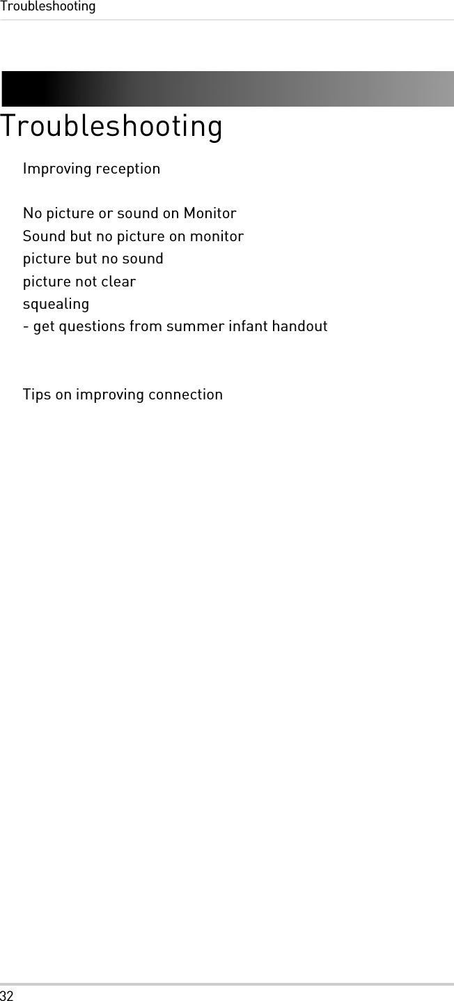 32TroubleshootingTroubleshootingImproving receptionNo picture or sound on MonitorSound but no picture on monitorpicture but no soundpicture not clearsquealing- get questions from summer infant handoutTips on improving connection