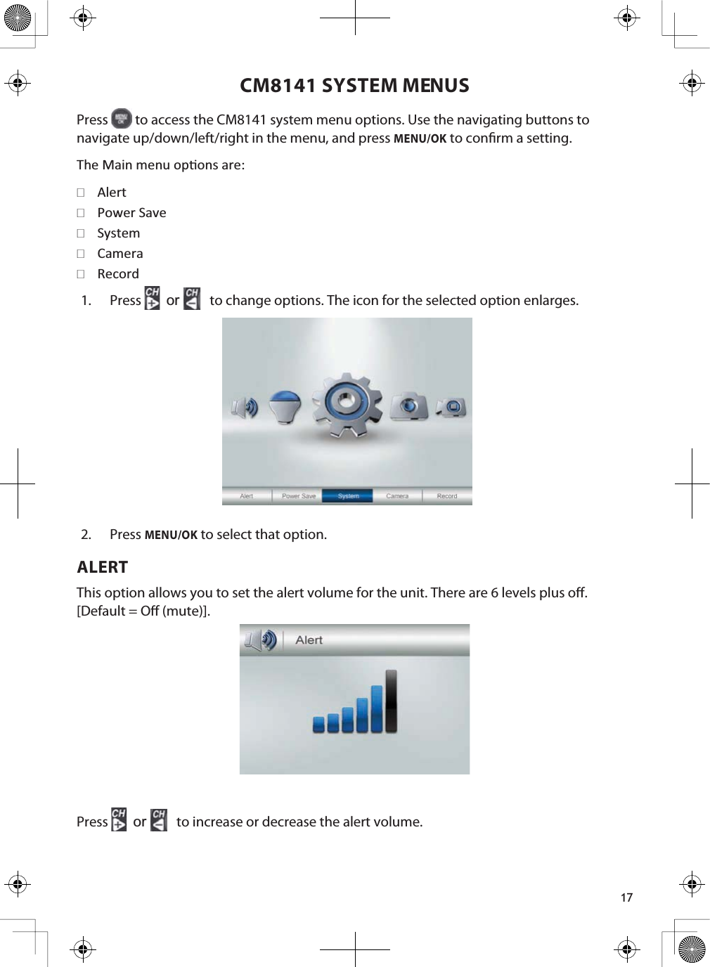 17CM8141 SYSTEM MENUSPress  to access the CM8141 system menu options. Use the navigating buttons to navigate up/down/left/right in the menu, and press MENU/OK to conrm a setting.dŚĞDĂŝŶŵĞŶƵŽƉƟŽŶƐĂƌĞ͗ůĞƌƚWŽǁĞƌ^ĂǀĞ^ǇƐƚĞŵĂŵĞƌĂZĞĐŽƌĚ1. Press or  to change options. The icon for the selected option enlarges.2. PressMENU/OK to select that option.ALERTThis option allows you to set the alert volume for the unit. There are 6 levels plus o. [Default = O (mute)]. Press or  to increase or decrease the alert volume. 