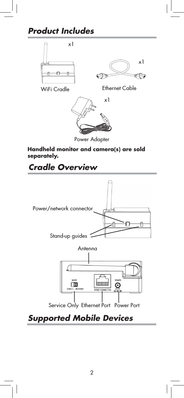 2Product Includesx1WiFi Cradle Ethernet Cablex1Cradle OverviewSupported Mobile DevicesPower/network connectorStand-up guidesHandheld monitor and camera(s) are sold separately.AntennaEthernet PortService Only Power PortPower Adapterx1