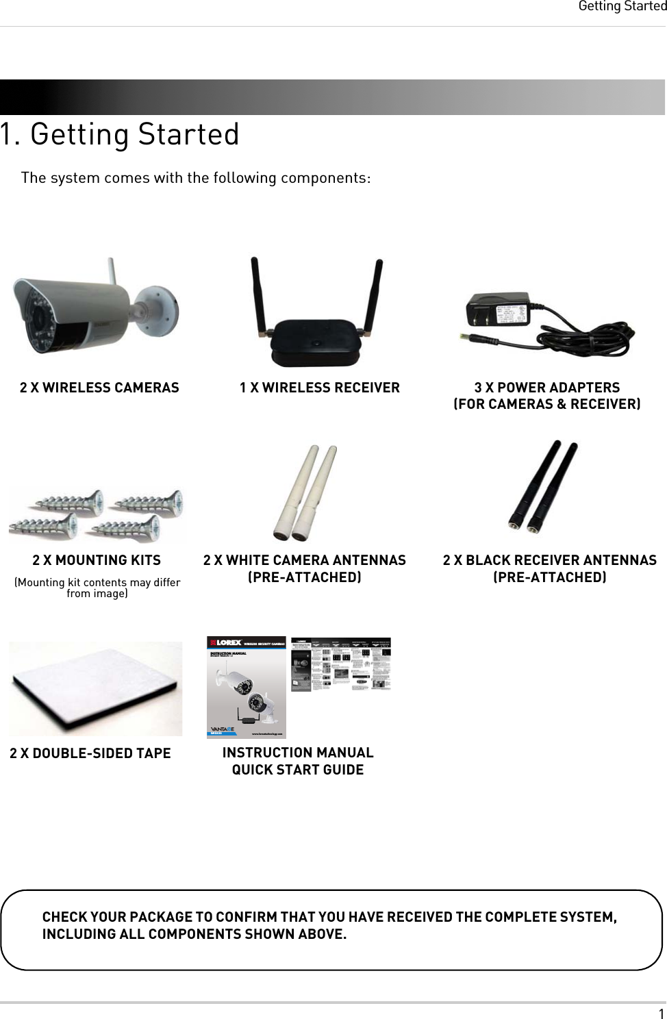 1Getting Started1. Getting StartedThe system comes with the following components:INSTRUCTION MANUALENGLISH VERSION 1.0www.lorextechnology.comLW2232WIRELESS SECURITY CAMERAS2 X MOUNTING KITS2 X WIRELESS CAMERAS 1 X WIRELESS RECEIVER 3 X POWER ADAPTERS (FOR CAMERAS &amp; RECEIVER)2 X BLACK RECEIVER ANTENNAS (PRE-ATTACHED)CHECK YOUR PACKAGE TO CONFIRM THAT YOU HAVE RECEIVED THE COMPLETE SYSTEM, INCLUDING ALL COMPONENTS SHOWN ABOVE. INSTRUCTION MANUALQUICK START GUIDE(Mounting kit contents may differ from image)2 X WHITE CAMERA ANTENNAS(PRE-ATTACHED)2 X DOUBLE-SIDED TAPE11