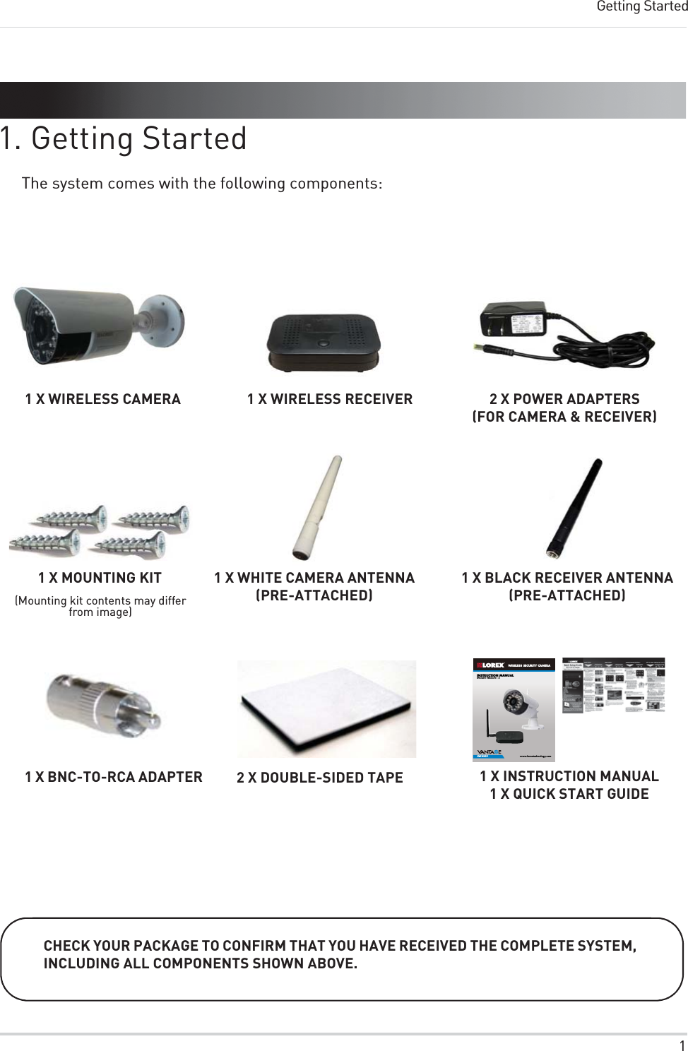 1Getting Started1. Getting StartedThe system comes with the following components:INSTRUCTION MANUALENGLISH VERSION 1.0www.lorextechnology.comLW2231WIRELESS SECURITY CAMERA1 X MOUNTING KIT1 X WIRELESS CAMERA 1 X WIRELESS RECEIVER 2 X POWER ADAPTERS (FOR CAMERA &amp; RECEIVER)1 X BLACK RECEIVER ANTENNA (PRE-ATTACHED)CHECK YOUR PACKAGE TO CONFIRM THAT YOU HAVE RECEIVED THE COMPLETE SYSTEM, INCLUDING ALL COMPONENTS SHOWN ABOVE. 1 X INSTRUCTION MANUAL1 X QUICK START GUIDE(Mounting kit contents may differ from image)1 X WHITE CAMERA ANTENNA(PRE-ATTACHED)2 X DOUBLE-SIDED TAPE1 X BNC-TO-RCA ADAPTER11