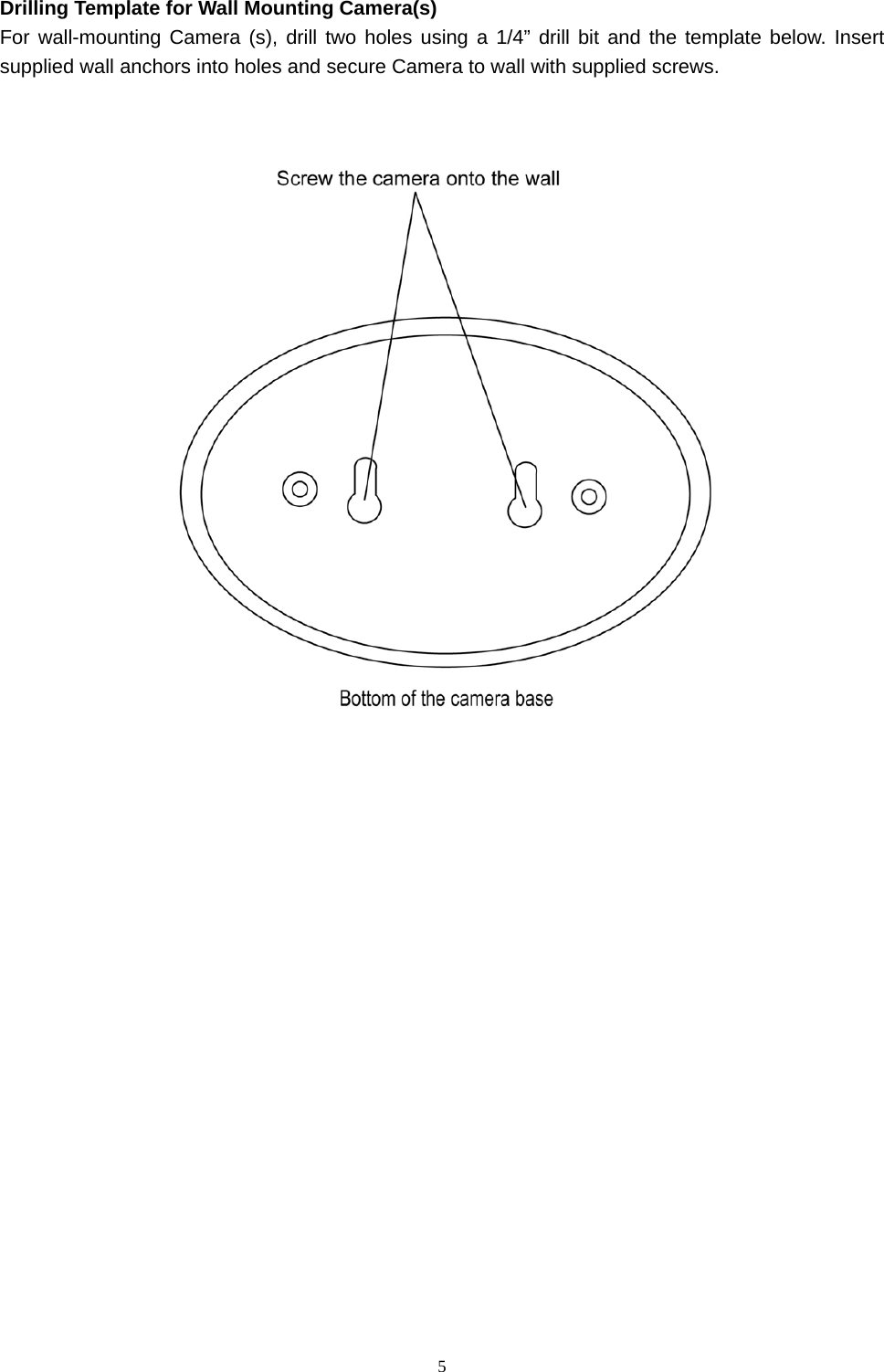  5Drilling Template for Wall Mounting Camera(s) For wall-mounting Camera (s), drill two holes using a 1/4” drill bit and the template below. Insert supplied wall anchors into holes and secure Camera to wall with supplied screws.    