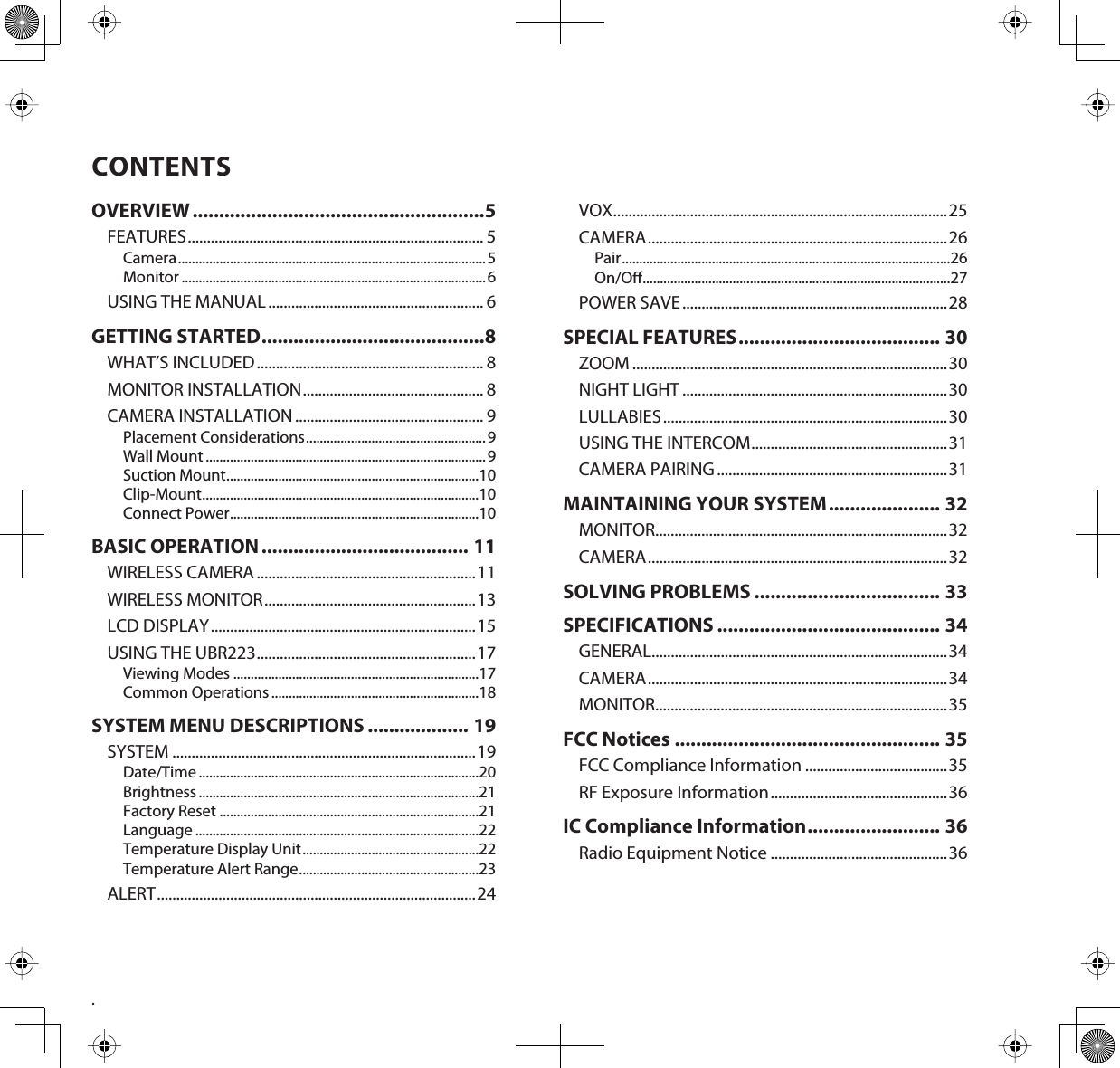 .CONTENTSOVERVIEW.......................................................5FEATURES............................................................................. 5Camera.........................................................................................5Monitor ........................................................................................6USING THE MANUAL ........................................................ 6GETTING STARTED..........................................8WHAT’S INCLUDED........................................................... 8MONITOR INSTALLATION............................................... 8CAMERA INSTALLATION ................................................. 9Placement Considerations....................................................9Wall Mount ................................................................................. 9Suction Mount.........................................................................10Clip-Mount................................................................................10Connect Power........................................................................10BASIC OPERATION....................................... 11WIRELESS CAMERA .........................................................11WIRELESS MONITOR.......................................................13LCD DISPLAY.....................................................................15USING THE UBR223.........................................................17Viewing Modes .......................................................................17Common Operations ............................................................18SYSTEM MENU DESCRIPTIONS ................... 19SYSTEM ...............................................................................19Date/Time .................................................................................20Brightness .................................................................................21Factory Reset ...........................................................................21Language ..................................................................................22Temperature Display Unit...................................................22Temperature Alert Range....................................................23ALERT...................................................................................24VOX.......................................................................................25CAMERA..............................................................................26Pair...............................................................................................26On/O.........................................................................................27POWER SAVE.....................................................................28SPECIAL FEATURES...................................... 30ZOOM ..................................................................................30NIGHT LIGHT .....................................................................30LULLABIES..........................................................................30USING THE INTERCOM...................................................31CAMERA PAIRING............................................................31MAINTAINING YOUR SYSTEM..................... 32MONITOR............................................................................32CAMERA..............................................................................32SOLVING PROBLEMS ................................... 33SPECIFICATIONS .......................................... 34GENERAL.............................................................................34CAMERA..............................................................................34MONITOR............................................................................35FCC Notices .................................................. 35FCC Compliance Information .....................................35RF Exposure Information..............................................36IC Compliance Information......................... 36Radio Equipment Notice ..............................................36