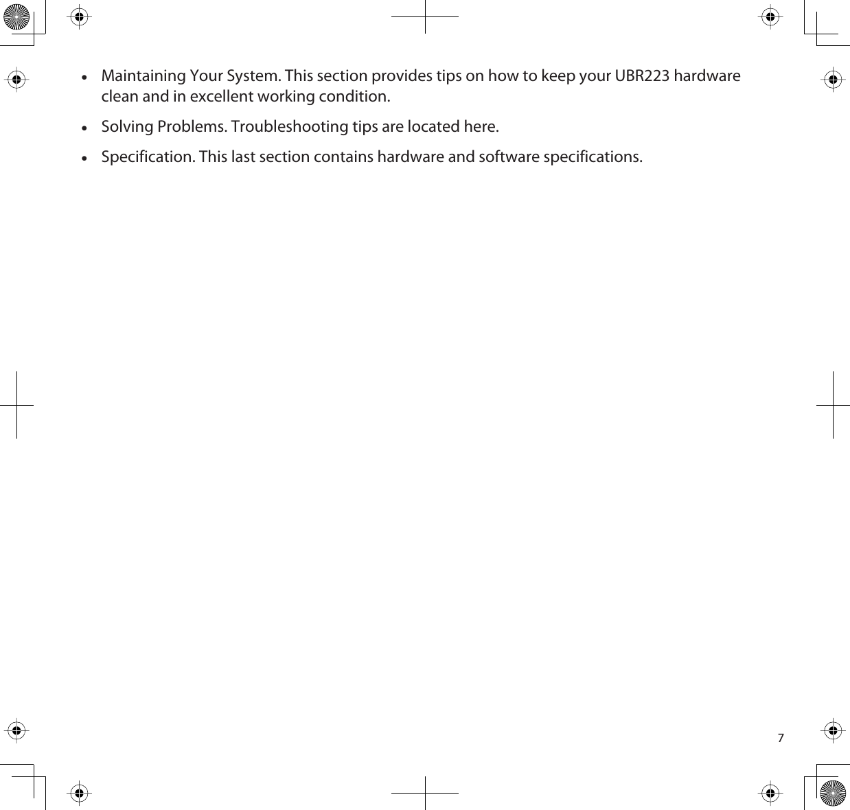 7xMaintaining Your System. This section provides tips on how to keep your UBR223 hardware clean and in excellent working condition.xSolving Problems. Troubleshooting tips are located here.xSpecification. This last section contains hardware and software specifications.