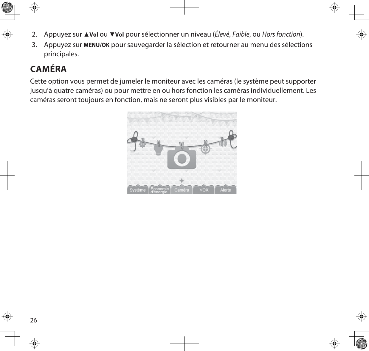 262. Appuyez sur ŸVol ou źVol pour sélectionner un niveau (Élevé,Faible, ou Hors fonction).3. Appuyez sur MENU/OK pour sauvegarder la sélection et retourner au menu des sélections principales.CAMÉRACette option vous permet de jumeler le moniteur avec les caméras (le système peut supporter jusqu’à quatre caméras) ou pour mettre en ou hors fonction les caméras individuellement. Les caméras seront toujours en fonction, mais ne seront plus visibles par le moniteur.