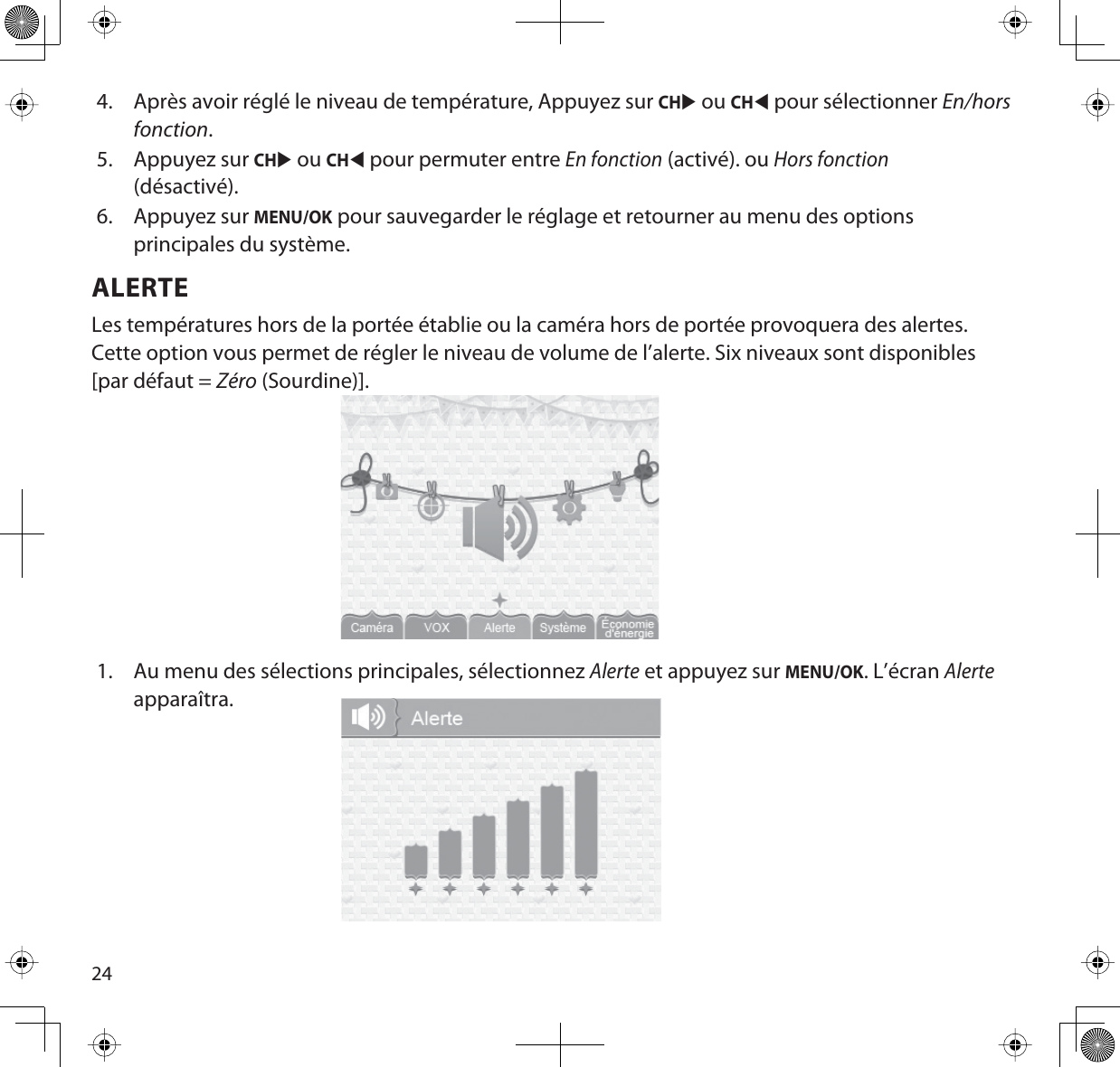 244. Après avoir réglé le niveau de température, Appuyez sur CHX ou CHW pour sélectionner En/horsfonction.5. Appuyez sur CHX ou CHW pour permuter entre En fonction (activé). ou Hors fonction(désactivé).6. Appuyez sur MENU/OK pour sauvegarder le réglage et retourner au menu des options principales du système.ALERTELes températures hors de la portée établie ou la caméra hors de portée provoquera des alertes. Cette option vous permet de régler le niveau de volume de l’alerte. Six niveaux sont disponibles [par défaut = Zéro (Sourdine)].1. Au menu des sélections principales, sélectionnez Alerte et appuyez sur MENU/OK. L’écran Alerteapparaîtra.