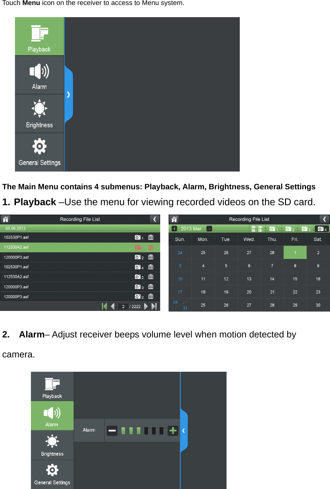 Touch Menu icon on the receiver to access to Menu system.   The Main Menu contains 4 submenus: Playback, Alarm, Brightness, General Settings 1. Playback –Use the menu for viewing recorded videos on the SD card.    2.  Alarm– Adjust receiver beeps volume level when motion detected by camera.  