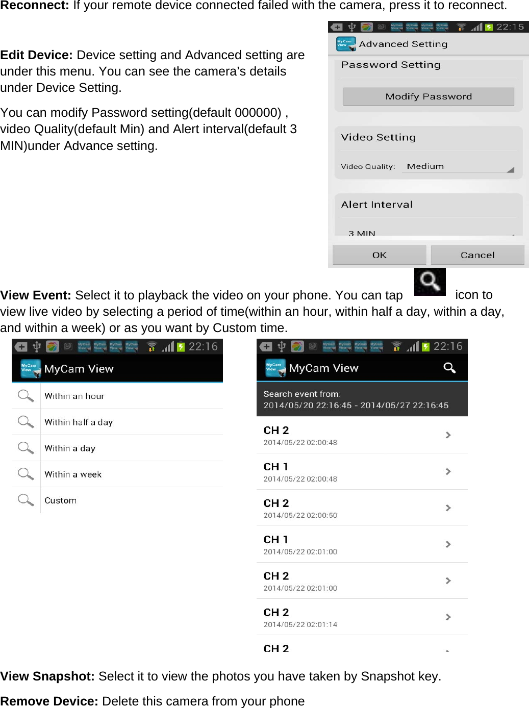 Reconnect: If your remote device connected failed with the camera, press it to reconnect.    Edit Device: Device setting and Advanced setting are under this menu. You can see the camera’s details under Device Setting.   You can modify Password setting(default 000000) , video Quality(default Min) and Alert interval(default 3 MIN)under Advance setting.      View Event: Select it to playback the video on your phone. You can tap  icon to view live video by selecting a period of time(within an hour, within half a day, within a day, and within a week) or as you want by Custom time.                View Snapshot: Select it to view the photos you have taken by Snapshot key.   Remove Device: Delete this camera from your phone      