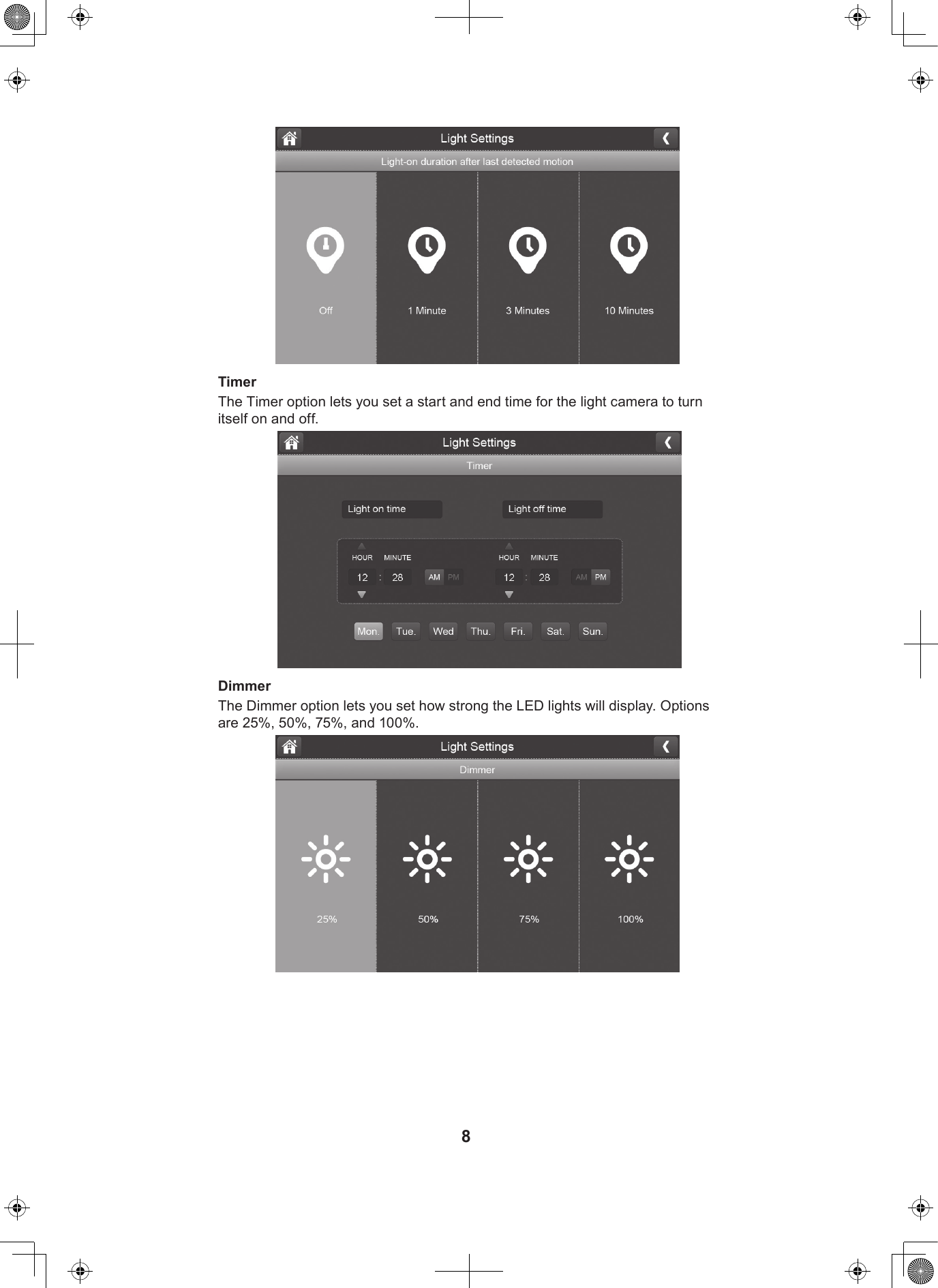 8TimerThe Timer option lets you set a start and end time for the light camera to turn itself on and off.DimmerThe Dimmer option lets you set how strong the LED lights will display. Options are 25%, 50%, 75%, and 100%.