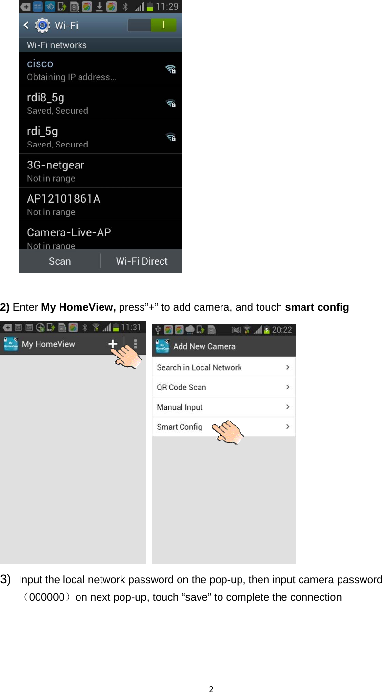 2  2) Enter My HomeView, press”+” to add camera, and touch smart config    3)  Input the local network password on the pop-up, then input camera password（000000）on next pop-up, touch “save” to complete the connection  