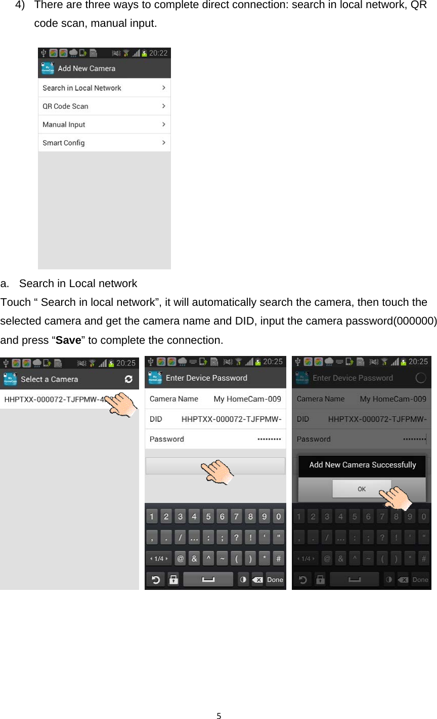 54)  There are three ways to complete direct connection: search in local network, QR code scan, manual input.  a.  Search in Local network Touch “ Search in local network”, it will automatically search the camera, then touch the selected camera and get the camera name and DID, input the camera password(000000) and press “Save” to complete the connection.            