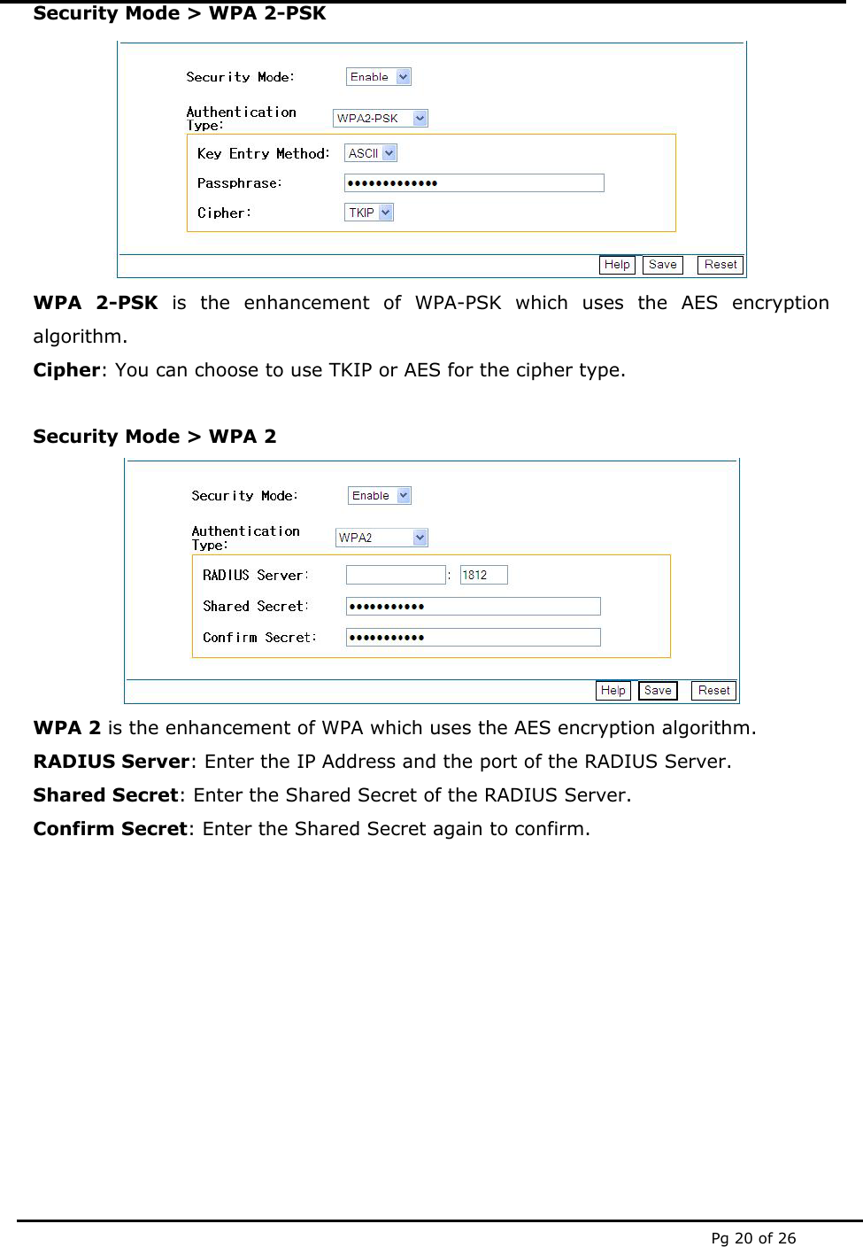  Pg 20 of 26 Security Mode > WPA 2-PSK  WPA 2-PSK is the enhancement of WPA-PSK which uses the AES encryption algorithm. Cipher: You can choose to use TKIP or AES for the cipher type.  Security Mode > WPA 2  WPA 2 is the enhancement of WPA which uses the AES encryption algorithm. RADIUS Server: Enter the IP Address and the port of the RADIUS Server. Shared Secret: Enter the Shared Secret of the RADIUS Server.  Confirm Secret: Enter the Shared Secret again to confirm.         
