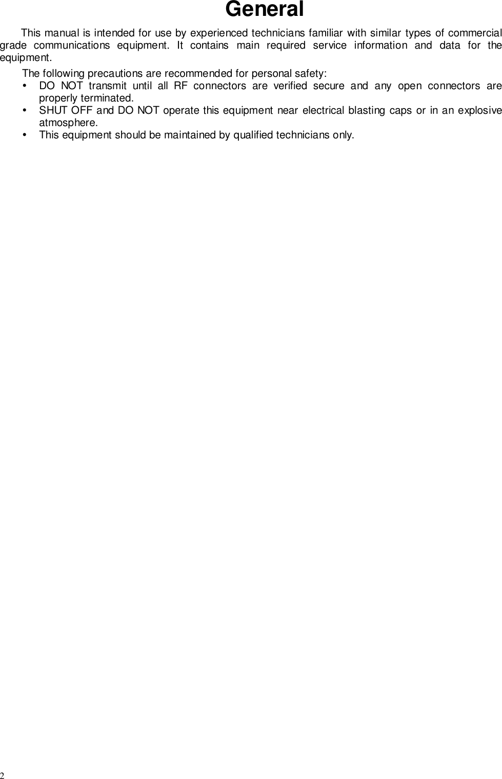 2GeneralThis manual is intended for use by experienced technicians familiar with similar types of commercialgrade communications equipment. It contains main required service information and data for theequipment.The following precautions are recommended for personal safety:!  DO NOT transmit until all RF connectors are verified secure and any open connectors areproperly terminated.!  SHUT OFF and DO NOT operate this equipment near electrical blasting caps or in an explosiveatmosphere.!  This equipment should be maintained by qualified technicians only.