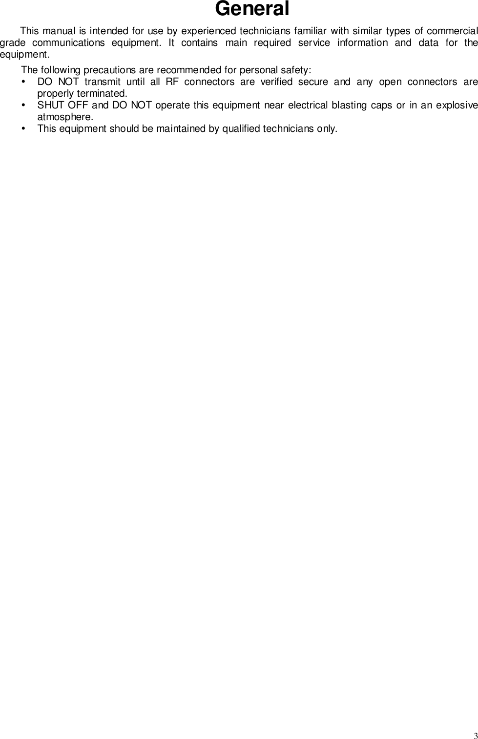 3GeneralThis manual is intended for use by experienced technicians familiar with similar types of commercialgrade communications equipment. It contains main required service information and data for theequipment.The following precautions are recommended for personal safety:!  DO NOT transmit until all RF connectors are verified secure and any open connectors areproperly terminated.!  SHUT OFF and DO NOT operate this equipment near electrical blasting caps or in an explosiveatmosphere.!  This equipment should be maintained by qualified technicians only.