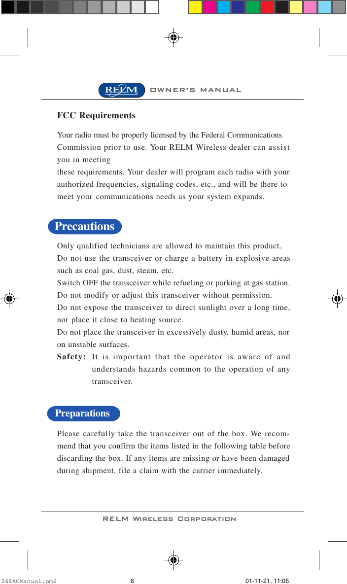 RELM Wireless CorporationOWNER’S MANUALOnly qualified technicians are allowed to maintain this product.Do not use the transceiver or charge a battery in explosive areassuch as coal gas, dust, steam, etc.Switch OFF the transceiver while refueling or parking at gas station.Do not modify or adjust this transceiver without permission.Do not expose the transceiver to direct sunlight over a long time,nor place it close to heating source.Do not place the transceiver in excessively dusty, humid areas, noron unstable surfaces.Safety: It is important that the operator is aware of andunderstands hazards common to the operation of anytransceiver.Please carefully take the transceiver out of the box. We recom-mend that you confirm the items listed in the following table beforediscarding the box. If any items are missing or have been damagedduring shipment, file a claim with the carrier immediately.PreparationsPrecautionsFCC RequirementsYour radio must be properly licensed by the Federal CommunicationsCommission prior to use. Your RELM Wireless dealer can assistyou in meetingthese requirements. Your dealer will program each radio with yourauthorized frequencies, signaling codes, etc., and will be there tomeet your communications needs as your system expands.268ACManual.pm6 01-11-21, 11:066