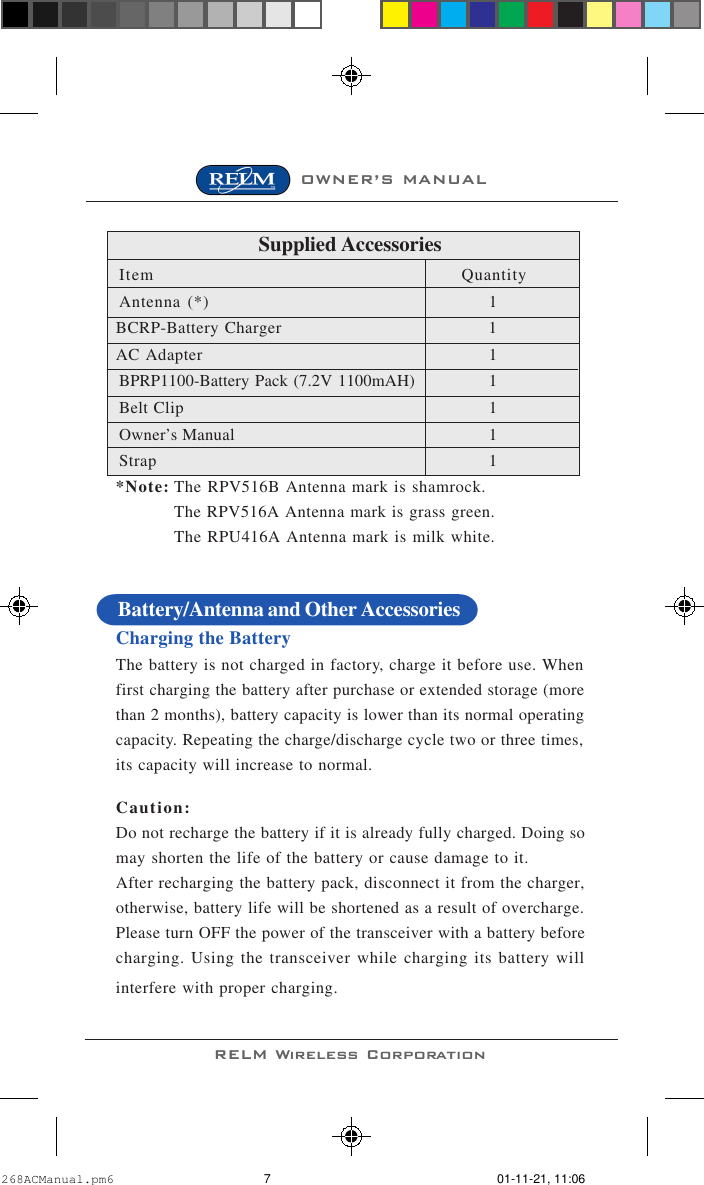 OWNER’S MANUALRELM Wireless CorporationSupplied AccessoriesItem QuantityAntenna (*) 1BCRP-Battery Charger 1AC Adapter 1BPRP1100-Battery Pack (7.2V 1100mAH) 1Belt Clip 1Owner’s Manual 1Strap 1*Note: The RPV516B Antenna mark is shamrock.The RPV516A Antenna mark is grass green.The RPU416A Antenna mark is milk white.Charging the BatteryThe battery is not charged in factory, charge it before use. Whenfirst charging the battery after purchase or extended storage (morethan 2 months), battery capacity is lower than its normal operatingcapacity. Repeating the charge/discharge cycle two or three times,its capacity will increase to normal.Caution:Do not recharge the battery if it is already fully charged. Doing somay shorten the life of the battery or cause damage to it.After recharging the battery pack, disconnect it from the charger,otherwise, battery life will be shortened as a result of overcharge.Please turn OFF the power of the transceiver with a battery beforecharging. Using the transceiver while charging its battery willinterfere with proper charging.Battery/Antenna and Other Accessories268ACManual.pm6 01-11-21, 11:067