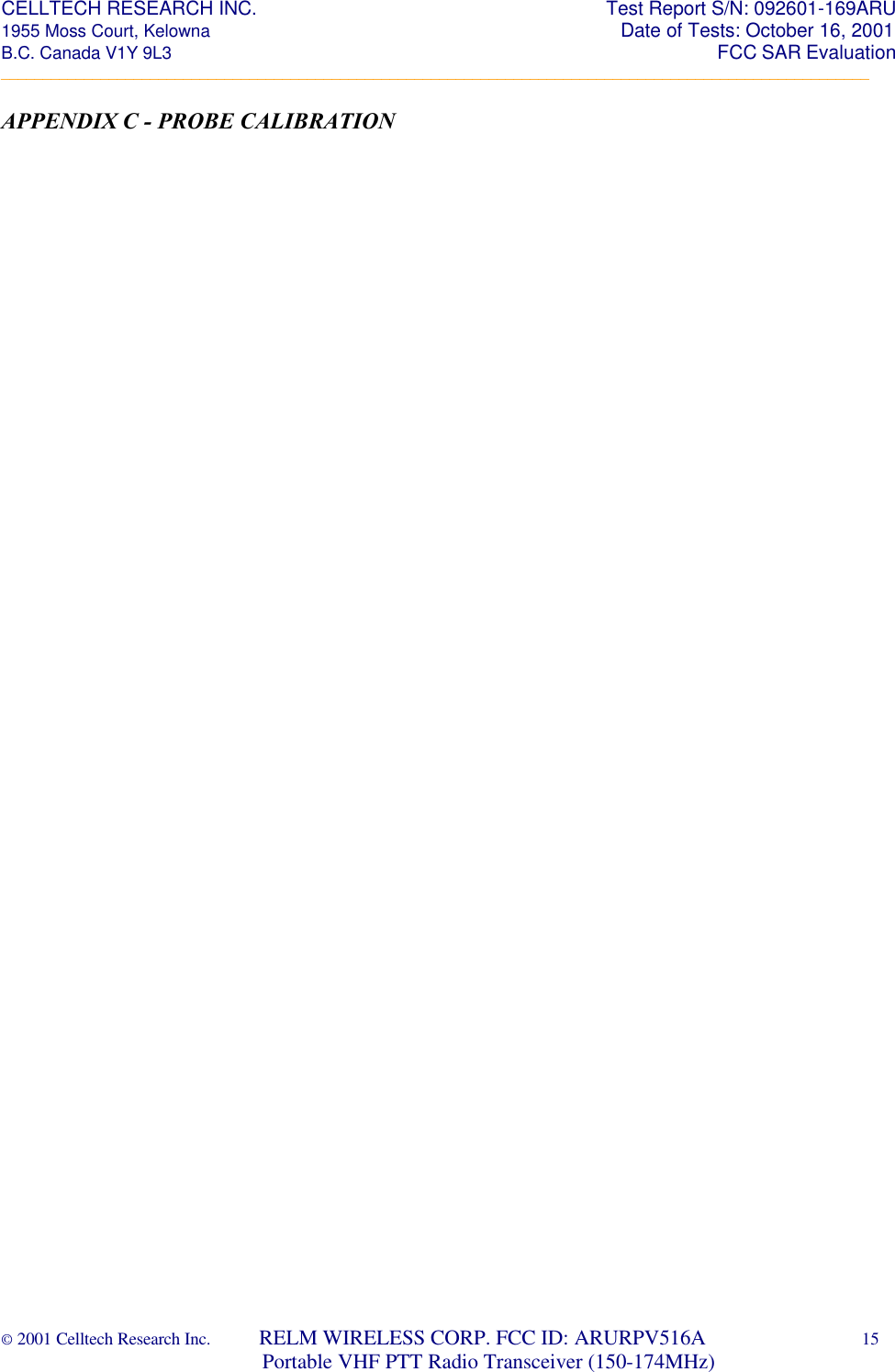 CELLTECH RESEARCH INC.                                                                 Test Report S/N: 092601-169ARU 1955 Moss Court, Kelowna                                                                                                Date of Tests: October 16, 2001 B.C. Canada V1Y 9L3                                                                                                                  FCC SAR Evaluation _________________________________________________________________________________________________________ © 2001 Celltech Research Inc.         RELM WIRELESS CORP. FCC ID: ARURPV516A    15                              Portable VHF PTT Radio Transceiver (150-174MHz)  APPENDIX C - PROBE CALIBRATION
