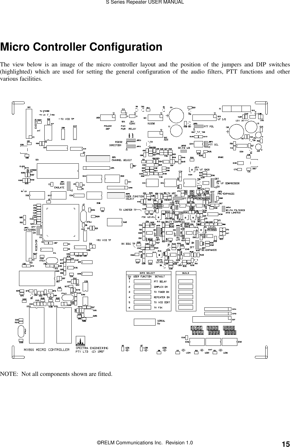 S Series Repeater USER MANUAL©RELM Communications Inc.  Revision 1.0 15Micro Controller ConfigurationThe view below is an image of the micro controller layout and the position of the jumpers and DIP switches(highlighted) which are used for setting the general configuration of the audio filters, PTT functions and othervarious facilities.NOTE:  Not all components shown are fitted.
