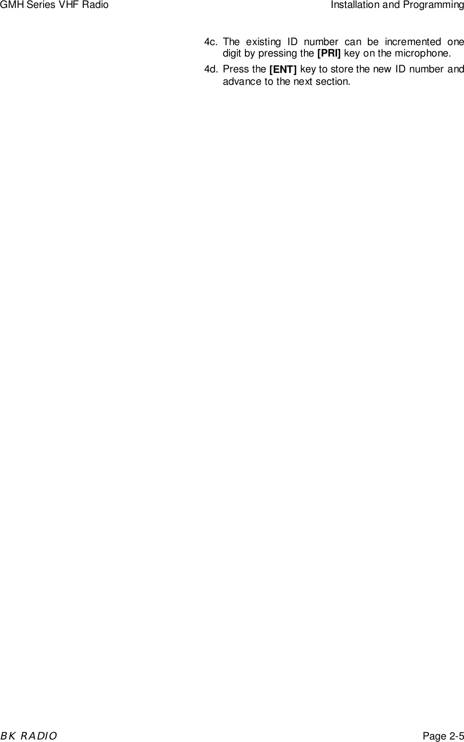 GMH Series VHF Radio Installation and ProgrammingBK RADIOPage 2-54c. The existing ID number can be incremented onedigit by pressing the [PRI] key on the microphone.4d. Press the [ENT] key to store the new ID number andadvance to the next section.