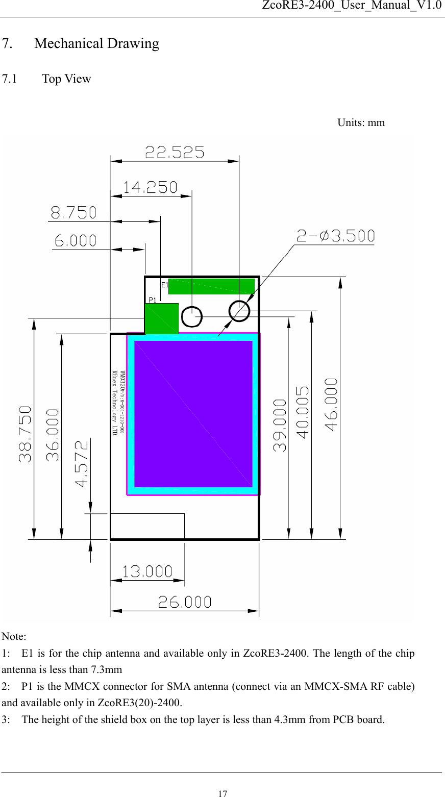   7.17 ZcoRE3-2400_User_Manual_V1.0 7.1   3:    The height of the shield box on the top layer is less than 4.3mm from PCB board.   2:    P1 is the MMCX connector for SMA antenna (connect via an MMCX-SMA RF cable) and available only in ZcoRE3(20)-2400. 1:    E1 is for the chip antenna and available only in ZcoRE3-2400. The length of the chip antenna is less than 7.3mm Note:   Mechanical Drawing   Top View   Units: mm 