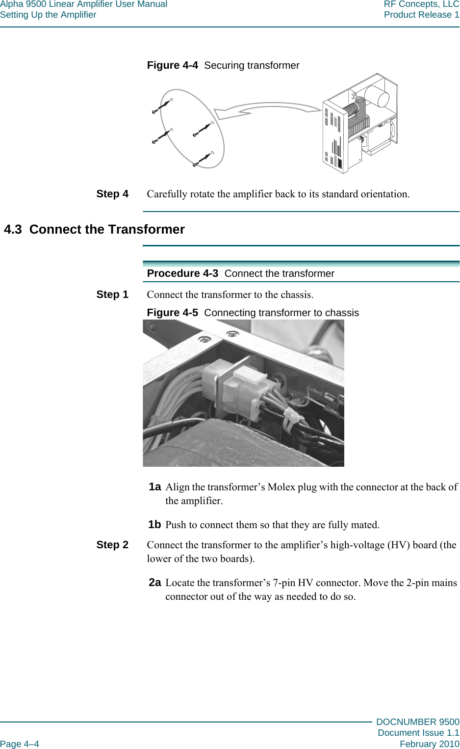 Alpha 9500 Linear Amplifier User Manual RF Concepts, LLCSetting Up the Amplifier Product Release 1DOCNUMBER 9500Document Issue 1.1Page 4–4 February 2010444Figure  4-4  Securing transformerStep 4  Carefully rotate the amplifier back to its standard orientation.4.3  Connect the TransformerProcedure 4-3  Connect the transformerStep 1  Connect the transformer to the chassis.Figure  4-5  Connecting transformer to chassis1a Align the transformer’s Molex plug with the connector at the back of the amplifier.1b Push to connect them so that they are fully mated.Step 2  Connect the transformer to the amplifier’s high-voltage (HV) board (the lower of the two boards).2a Locate the transformer’s 7-pin HV connector. Move the 2-pin mains connector out of the way as needed to do so.