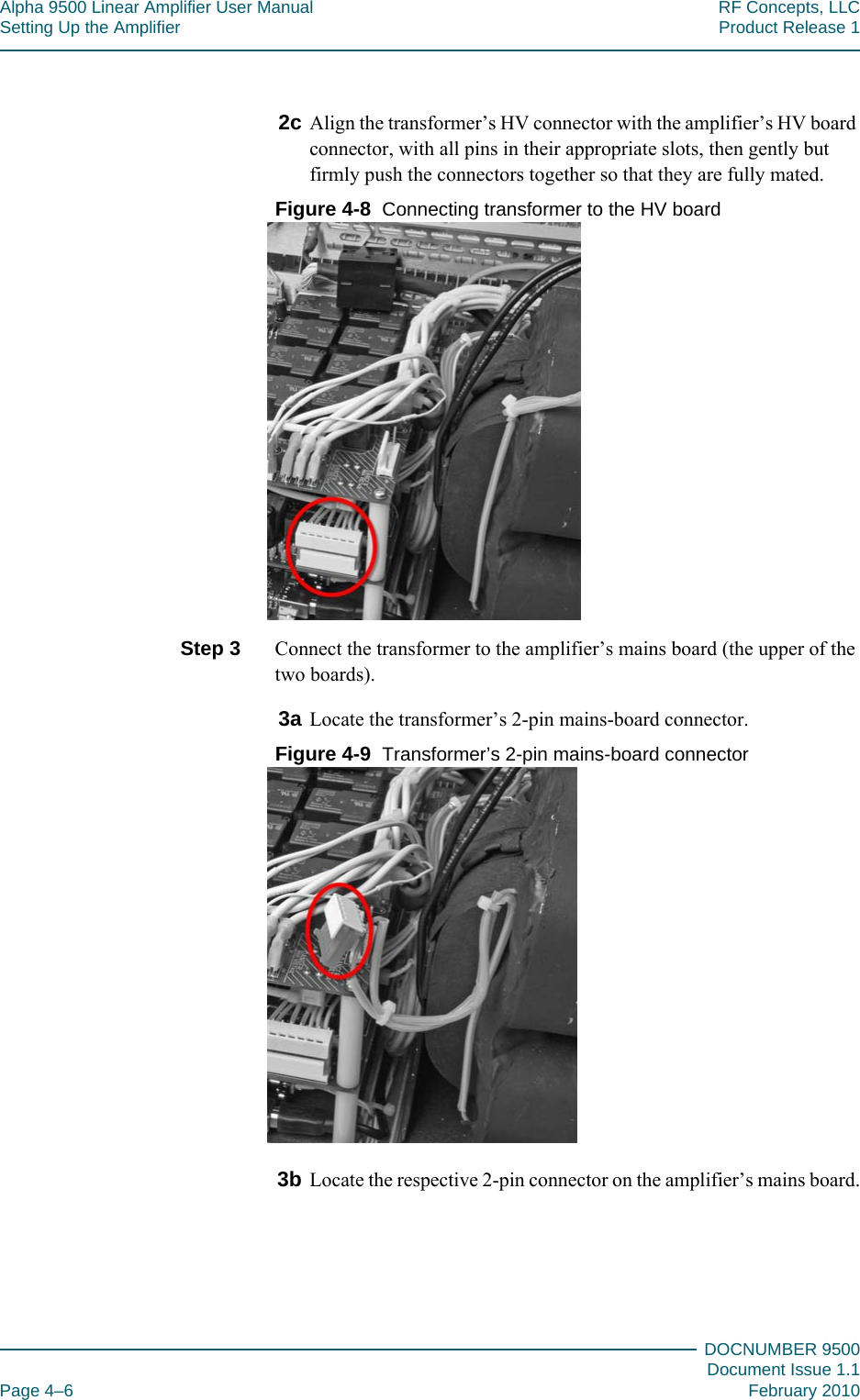 Alpha 9500 Linear Amplifier User Manual RF Concepts, LLCSetting Up the Amplifier Product Release 1DOCNUMBER 9500Document Issue 1.1Page 4–6 February 20104442c Align the transformer’s HV connector with the amplifier’s HV board connector, with all pins in their appropriate slots, then gently but firmly push the connectors together so that they are fully mated.Figure  4-8  Connecting transformer to the HV boardStep 3  Connect the transformer to the amplifier’s mains board (the upper of the two boards).3a Locate the transformer’s 2-pin mains-board connector.Figure  4-9  Transformer’s 2-pin mains-board connector3b Locate the respective 2-pin connector on the amplifier’s mains board.