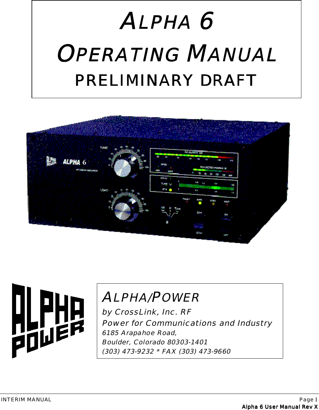 INTERIM MANUAL Page iiiiAlpha 6 User Manual Rev XAlpha 6 User Manual Rev XAlpha 6 User Manual Rev XAlpha 6 User Manual Rev XAAAALPHA LPHA LPHA LPHA 6666OOOOPERATING PERATING PERATING PERATING MMMMANUALANUALANUALANUALPRELIMINARY DRAFTPRELIMINARY DRAFTPRELIMINARY DRAFTPRELIMINARY DRAFTALPHA/POWERby CrossLink, Inc. RFPower for Communications and Industry6185 Arapahoe Road,Boulder, Colorado 80303-1401(303) 473-9232 * FAX (303) 473-9660