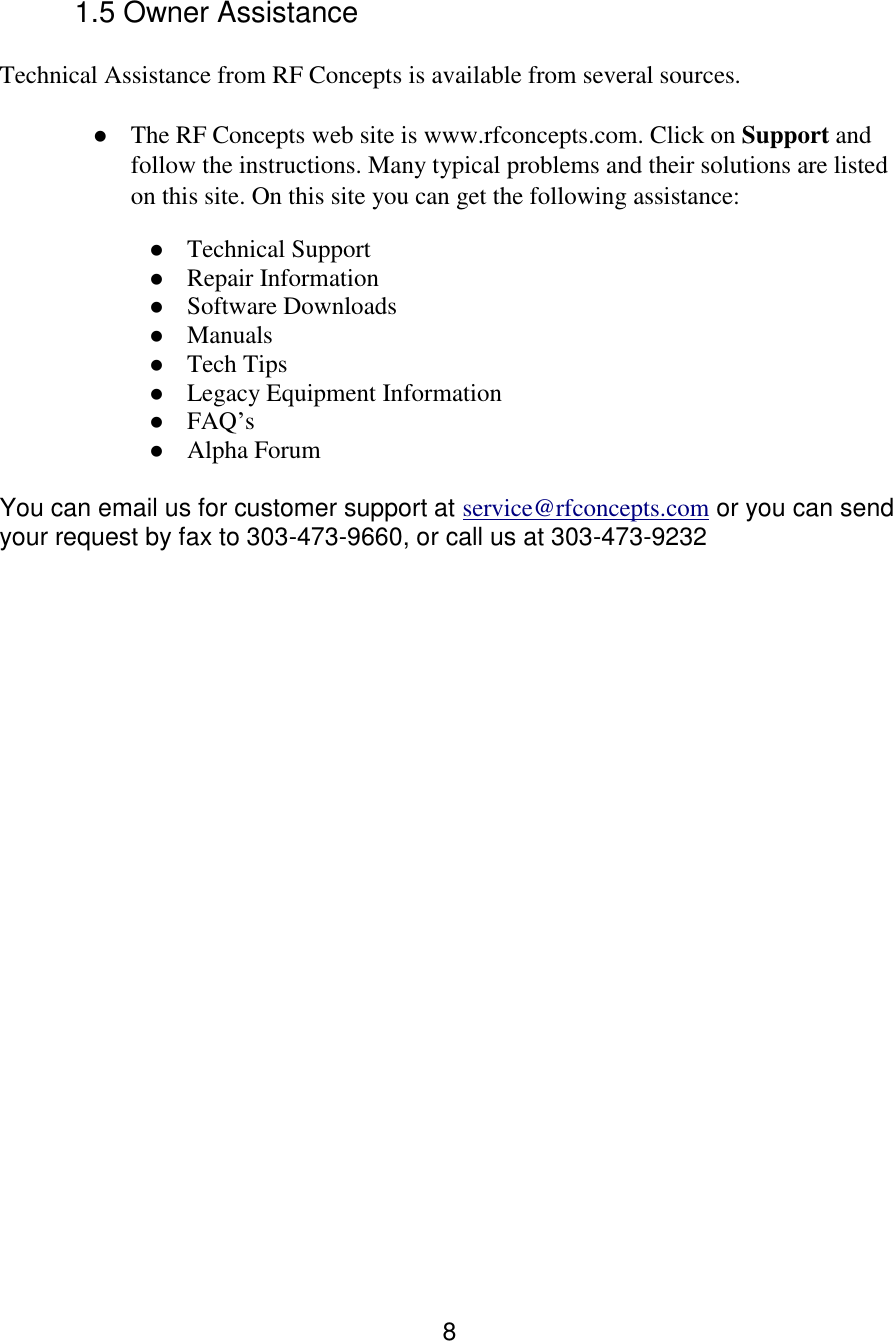 8 1.5 Owner Assistance  Technical Assistance from RF Concepts is available from several sources.   The RF Concepts web site is www.rfconcepts.com. Click on Support and follow the instructions. Many typical problems and their solutions are listed on this site. On this site you can get the following assistance:   Technical Support   Repair Information   Software Downloads   Manuals   Tech Tips  Legacy Equipment Information  FAQ’s  Alpha Forum  You can email us for customer support at service@rfconcepts.com or you can send your request by fax to 303-473-9660, or call us at 303-473-9232                         